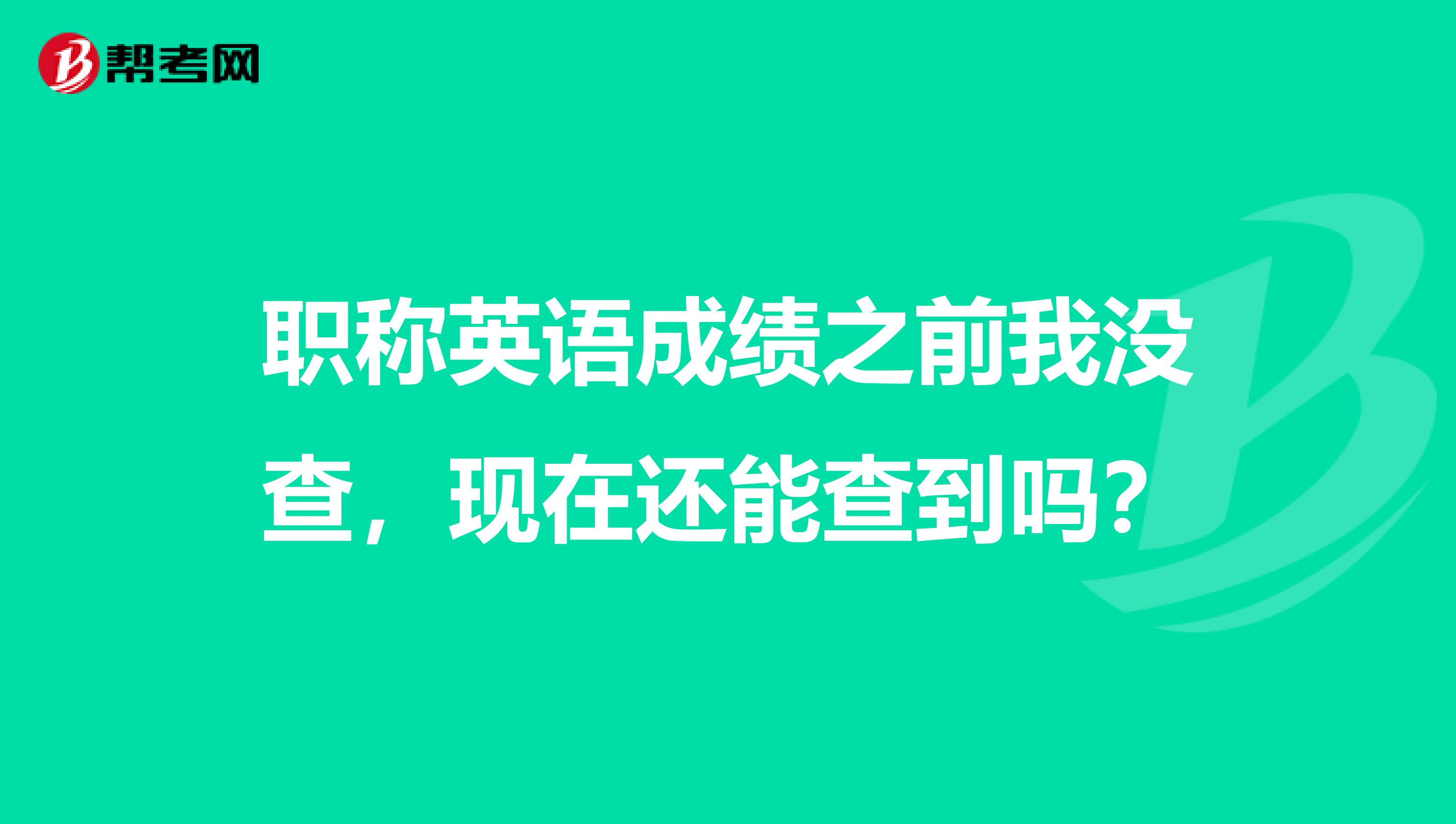 职称英语成绩之前我没查，现在还能查到吗？