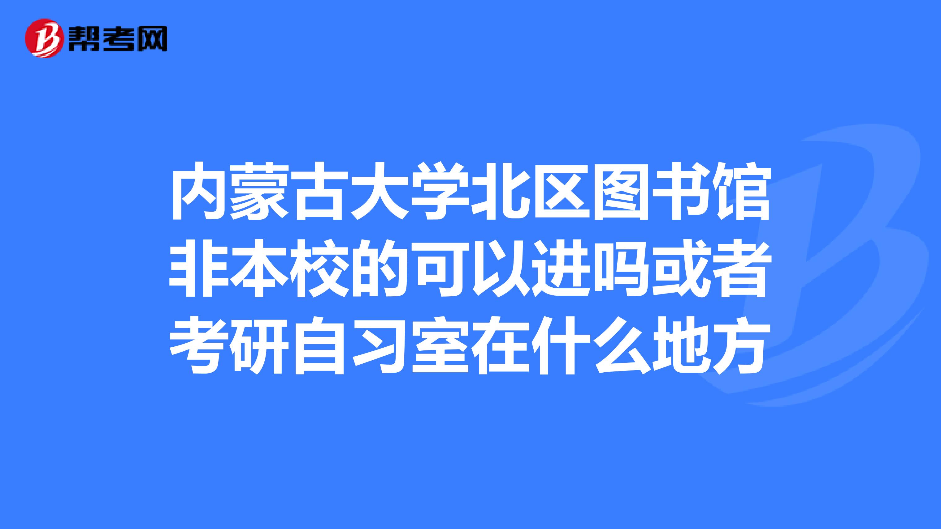 內蒙古大學北區圖書館非本校的可以進嗎或者考研自習室在什麼地方