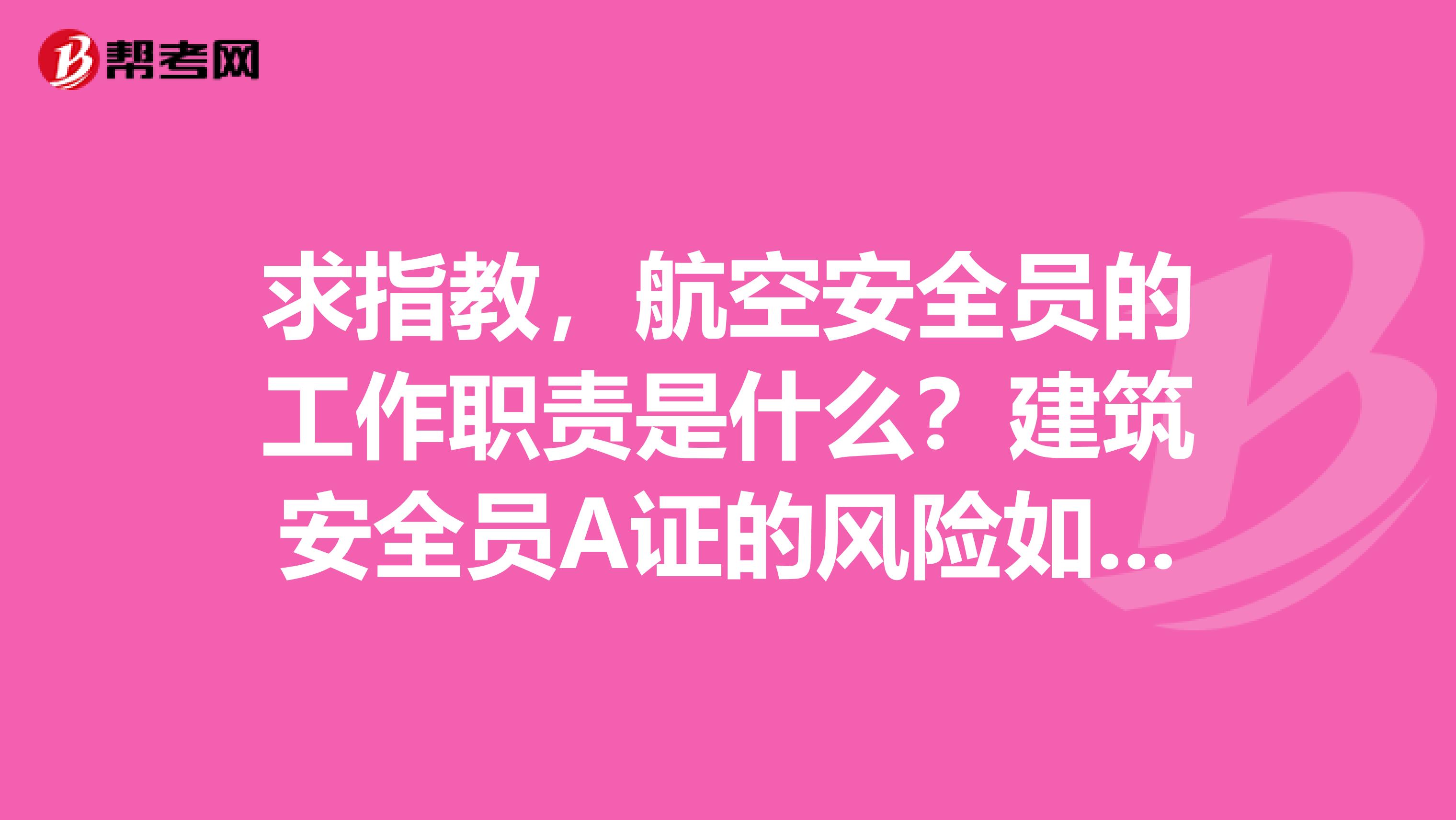 求指教，航空安全员的工作职责是什么？建筑安全员A证的风险如何？考安全员a证需要什么条件？