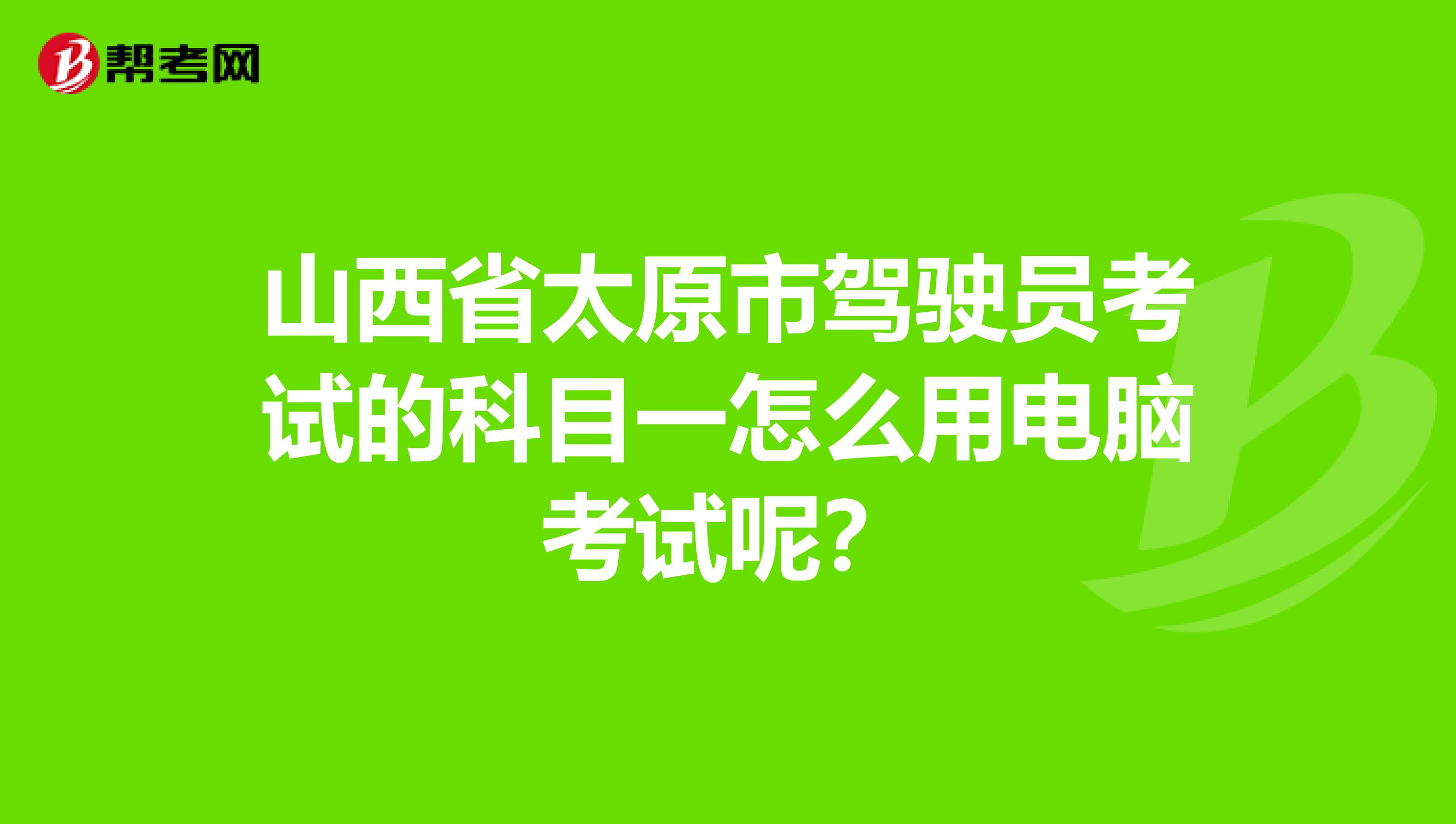 山西省太原市驾驶员考试的科目一怎么用电脑考试呢？