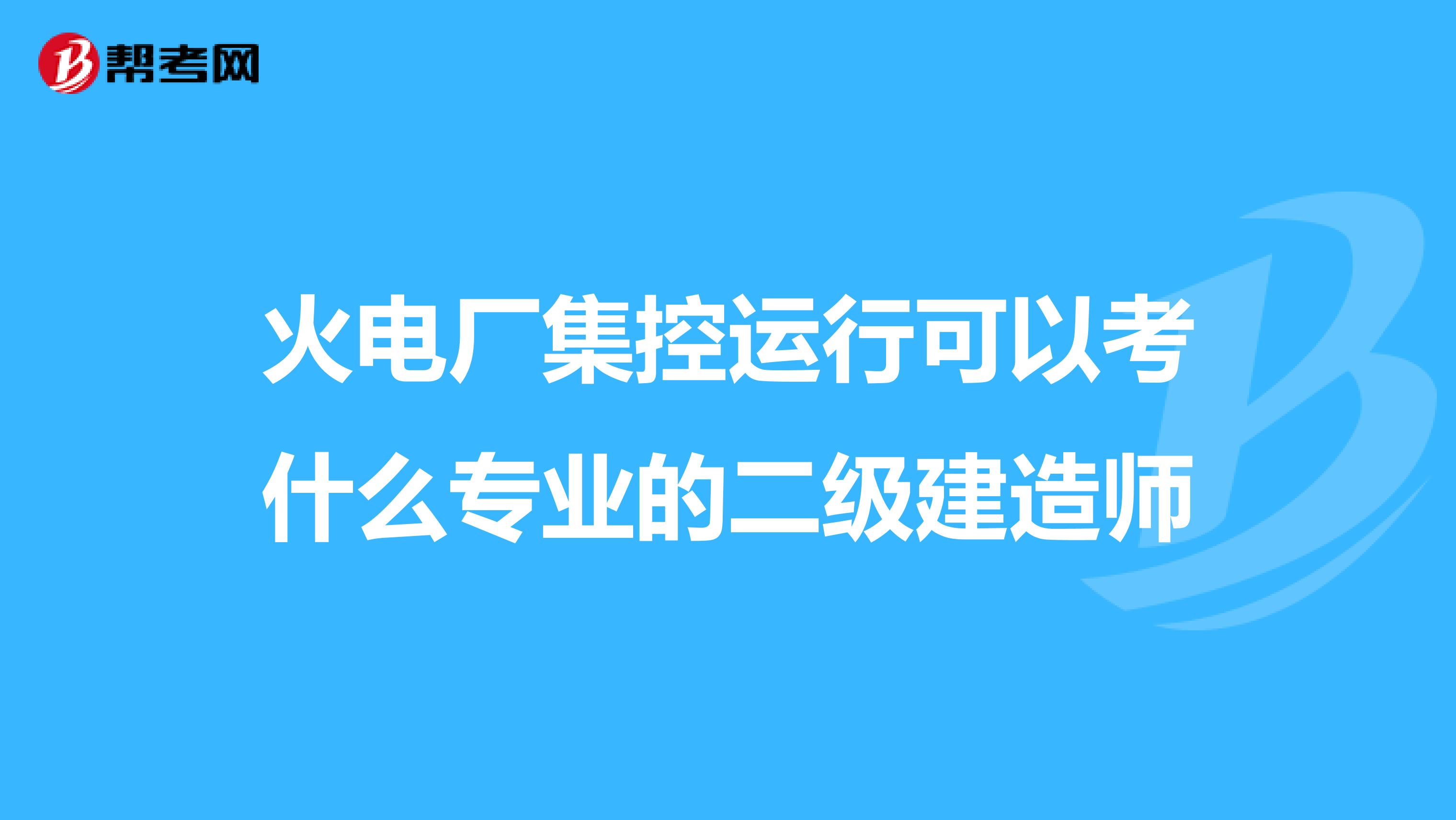 火电厂集控运行可以考什么专业的二级建造师