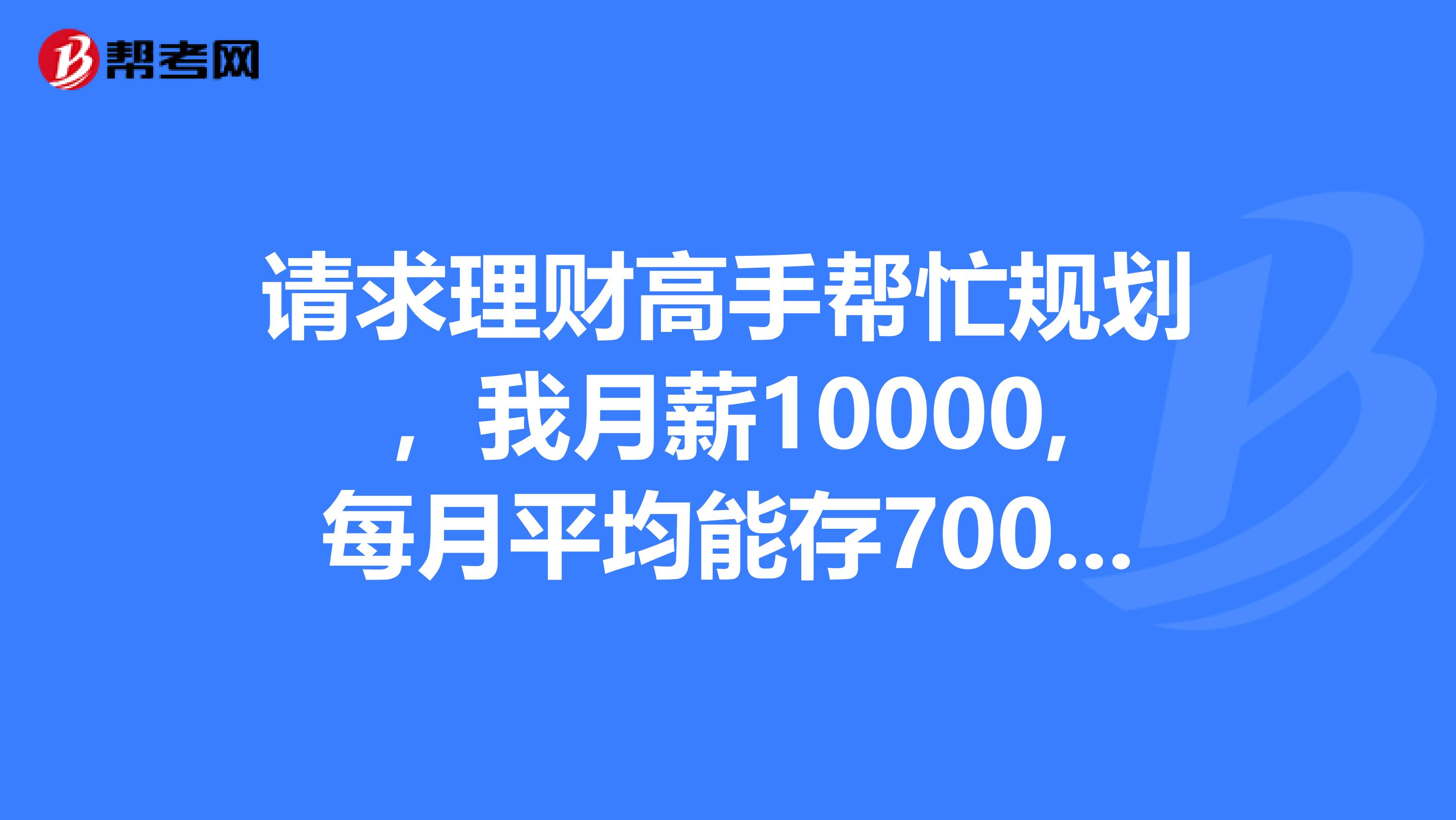 请求理财高手帮忙规划，我月薪10000,每月平均能存7000左右，该如何投资理财？