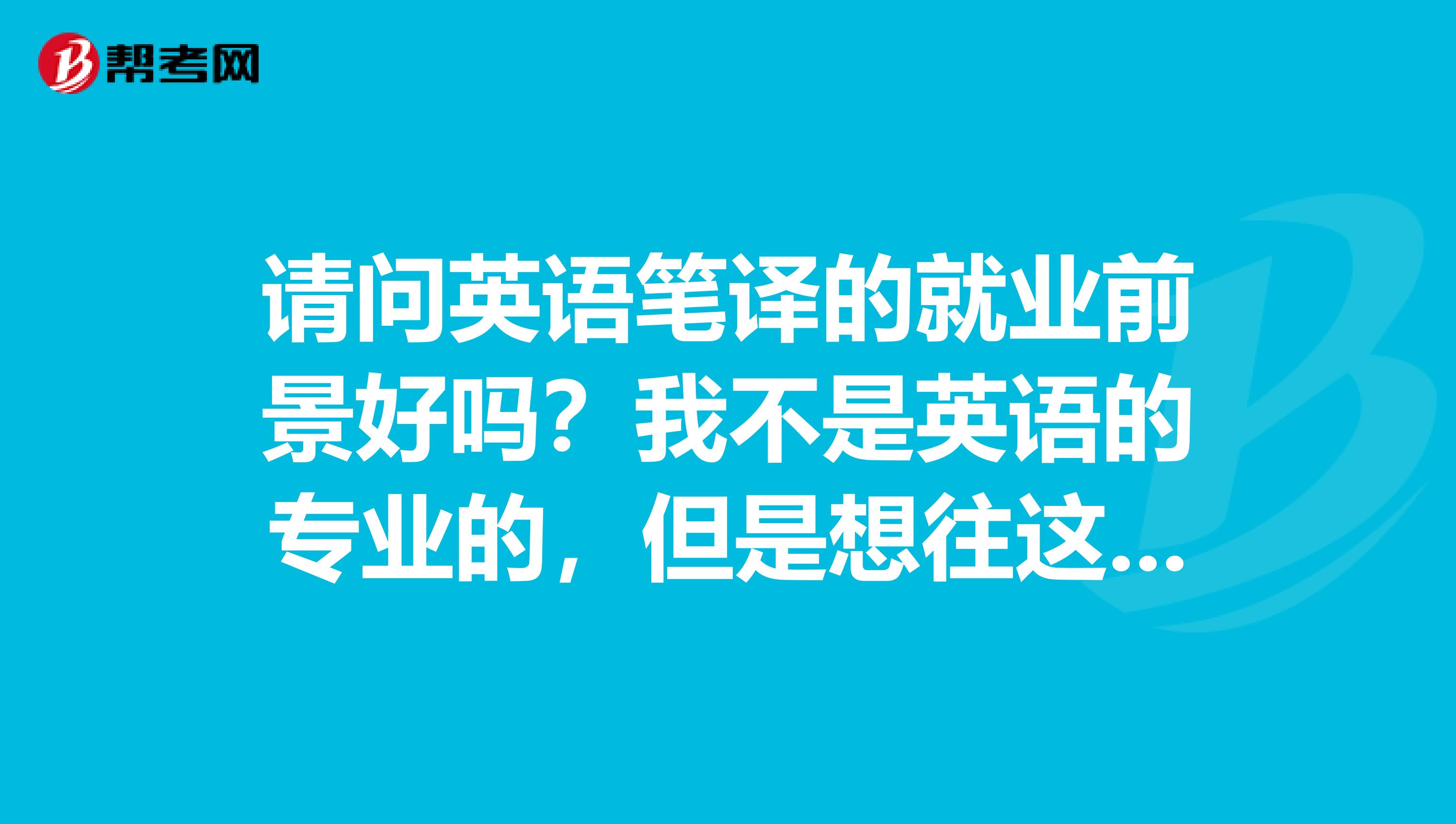 请问英语笔译的就业前景好吗？我不是英语的专业的，但是想往这方面发展，不知道考英语专业研究生是否用