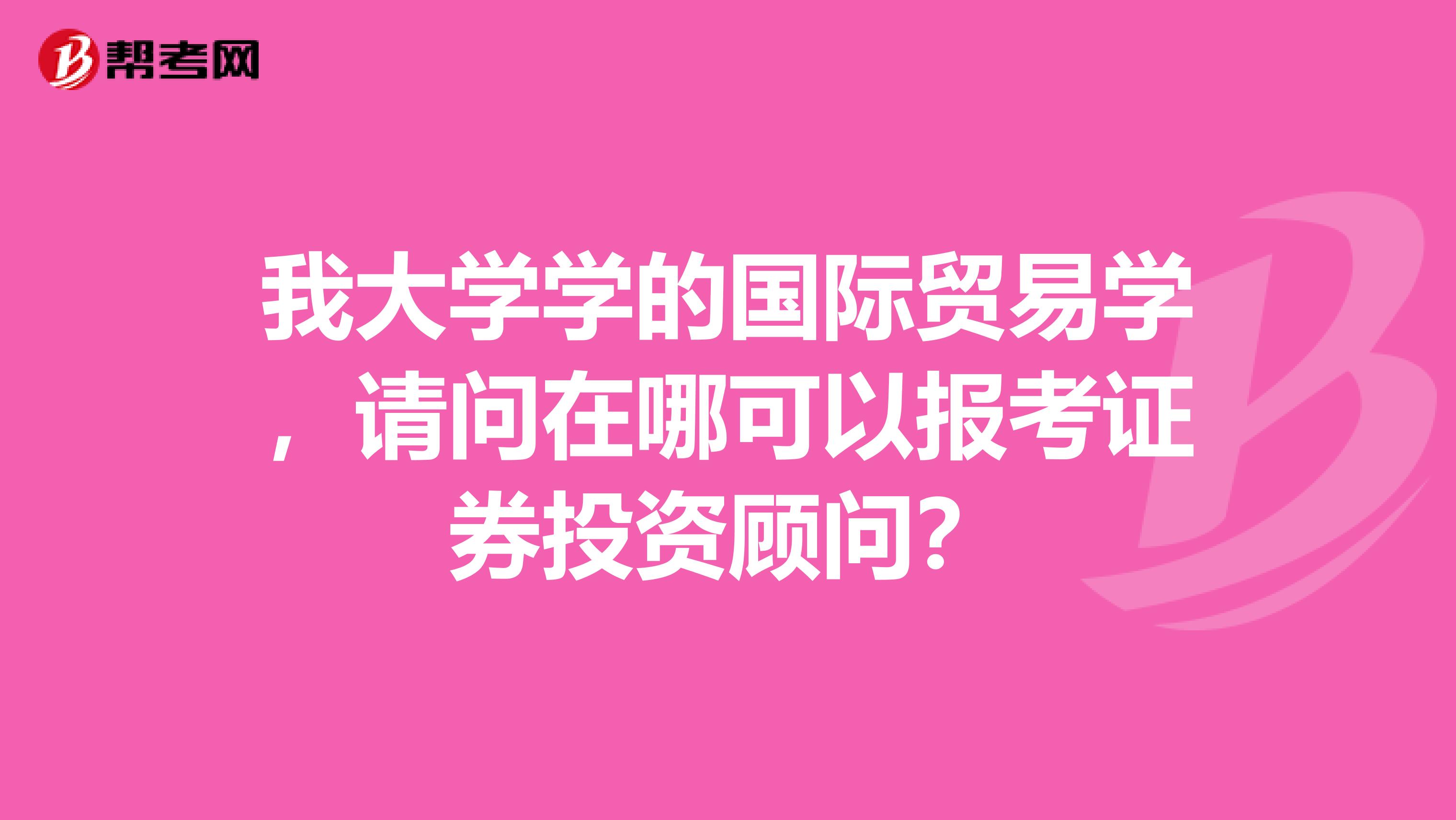 我大学学的国际贸易学，请问在哪可以报考证券投资顾问？