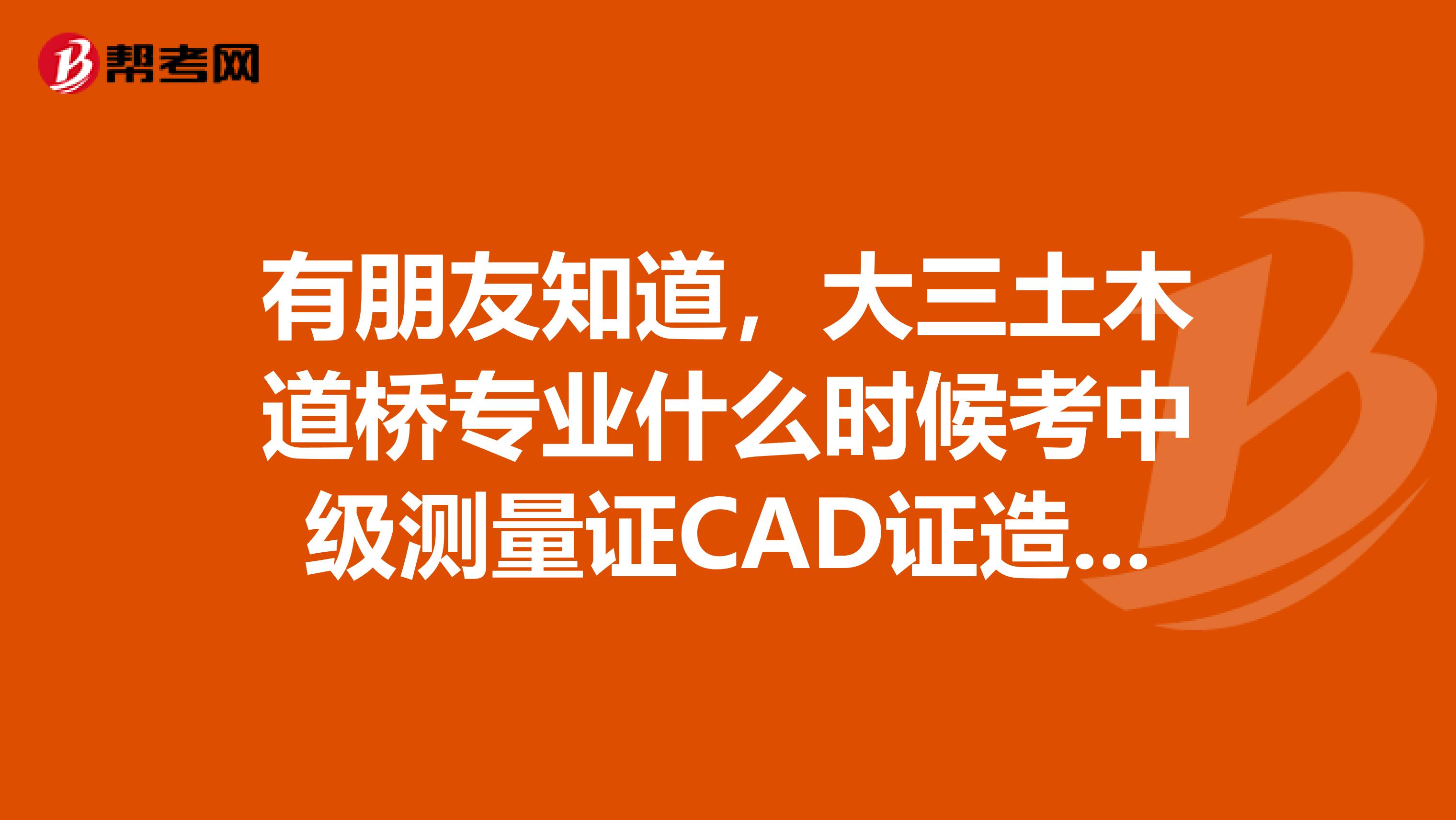 有朋友知道,大三土木道桥专业什么时候考中级测量证CAD证造价师证助理工程师证吗