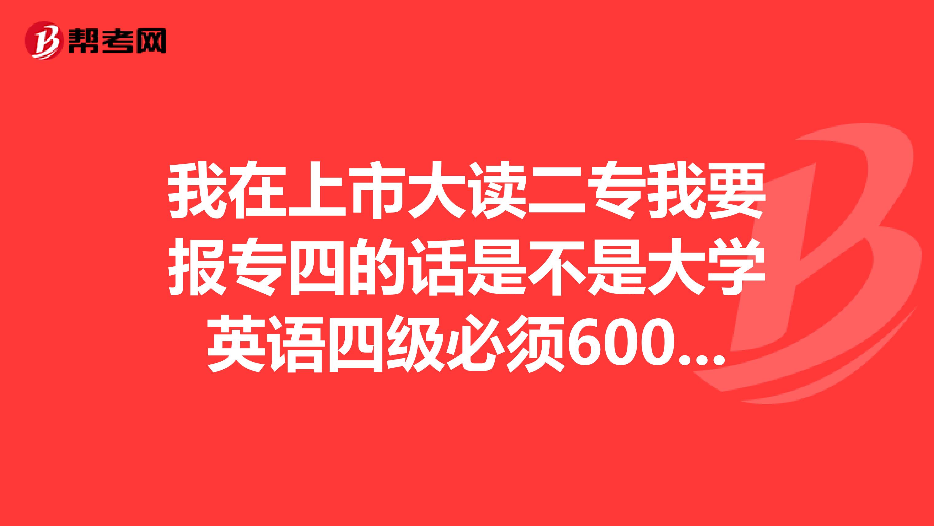 我在上市大读二专我要报专四的话是不是大学英语四级必须600以上