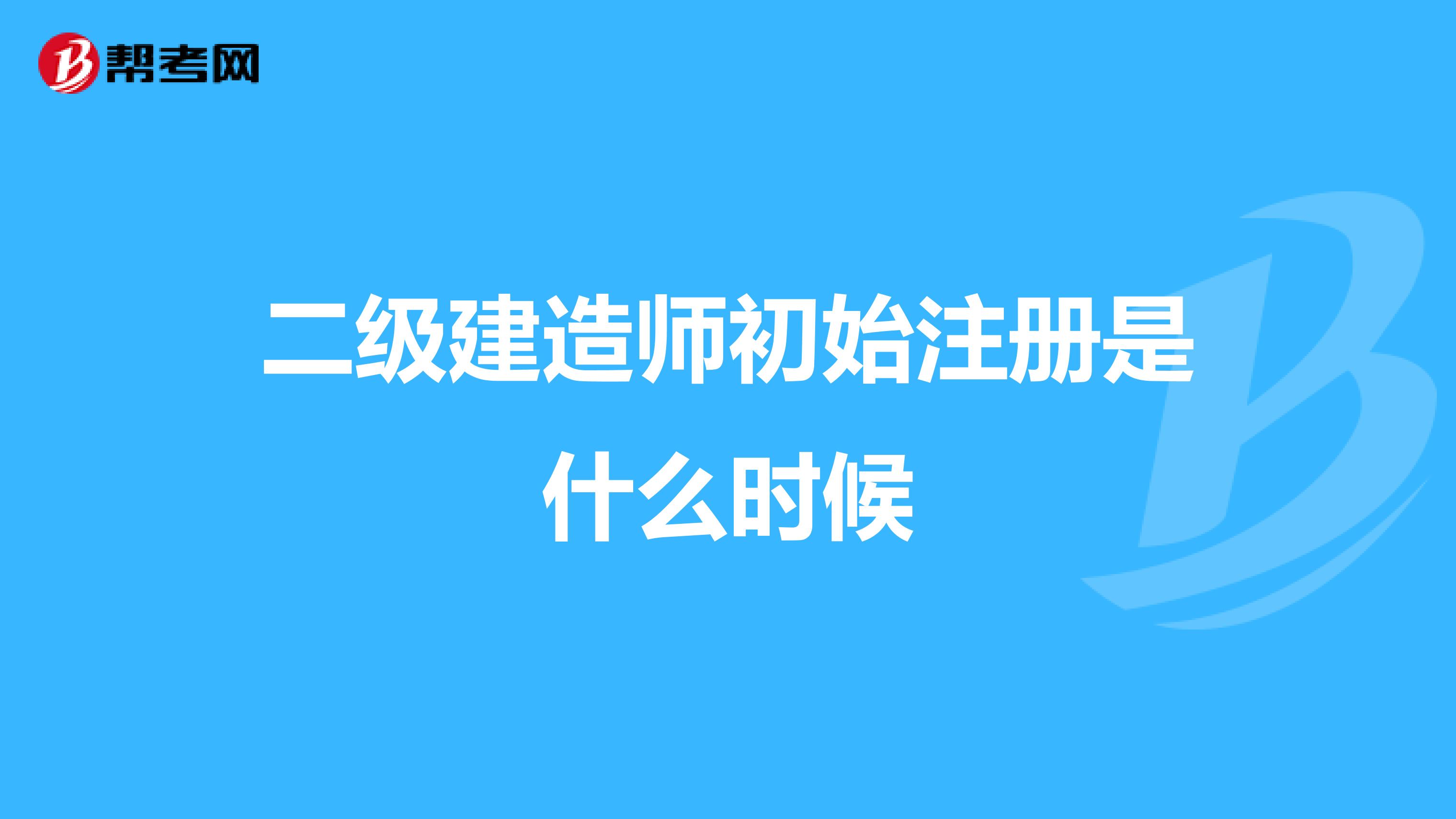 二级建造师初始注册是什么时候