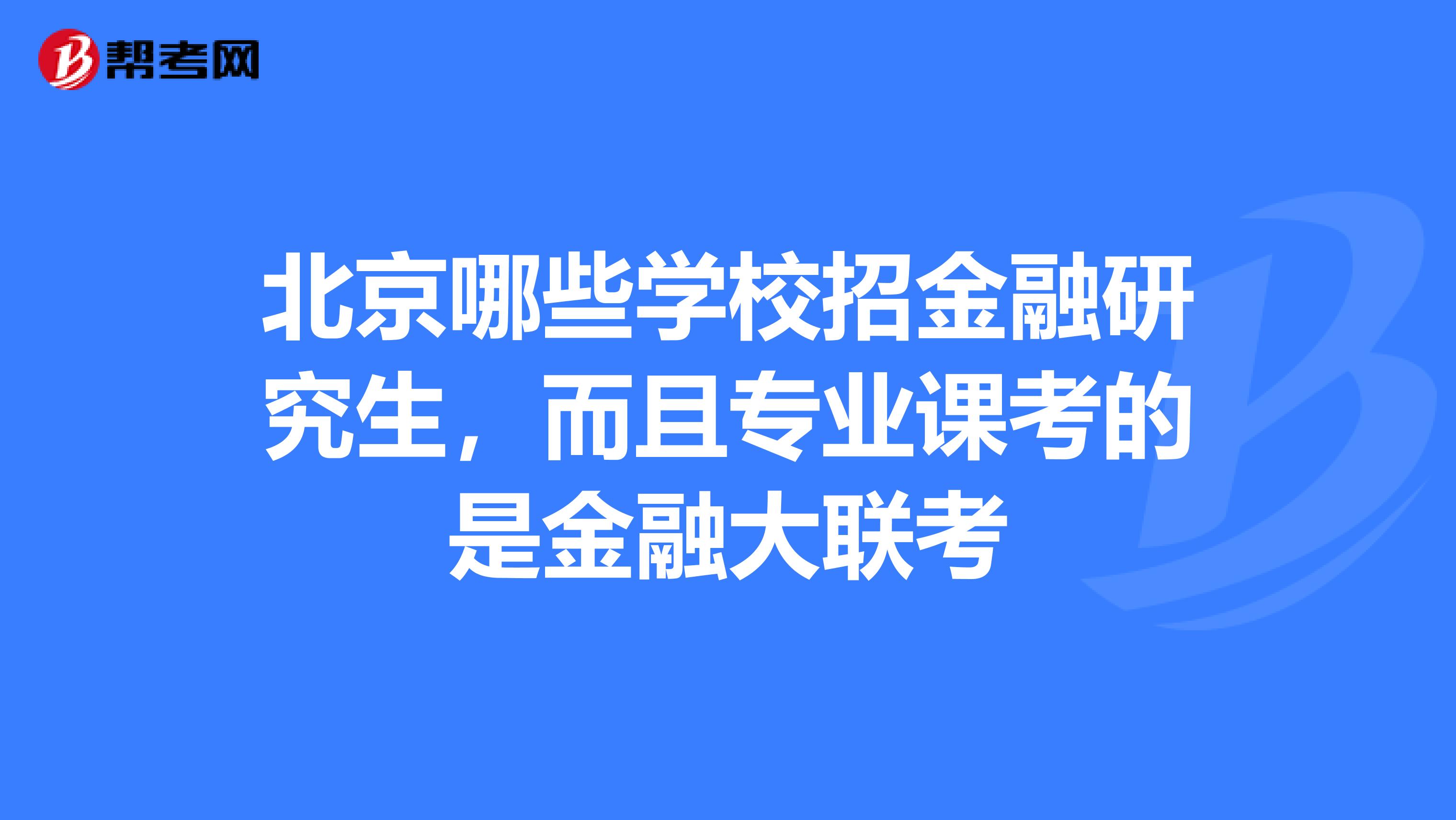 北京哪些学校招金融研究生,而且专业课考的是金融大联考