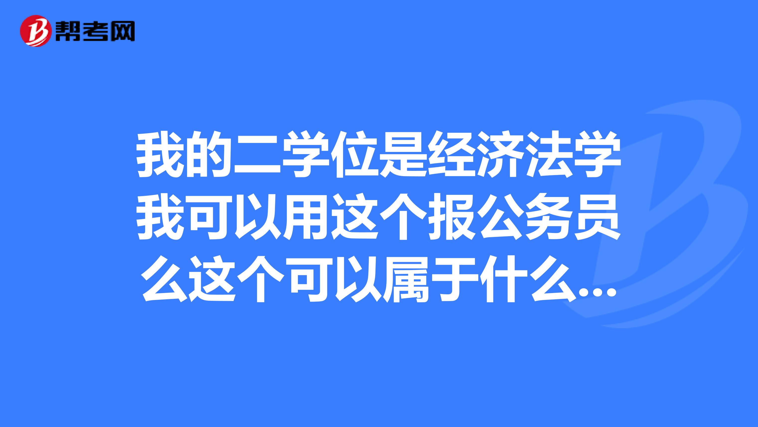 我的二学位是经济法学我可以用这个报公务员么这个可以属于什么专业类例如属于财政类经济类么