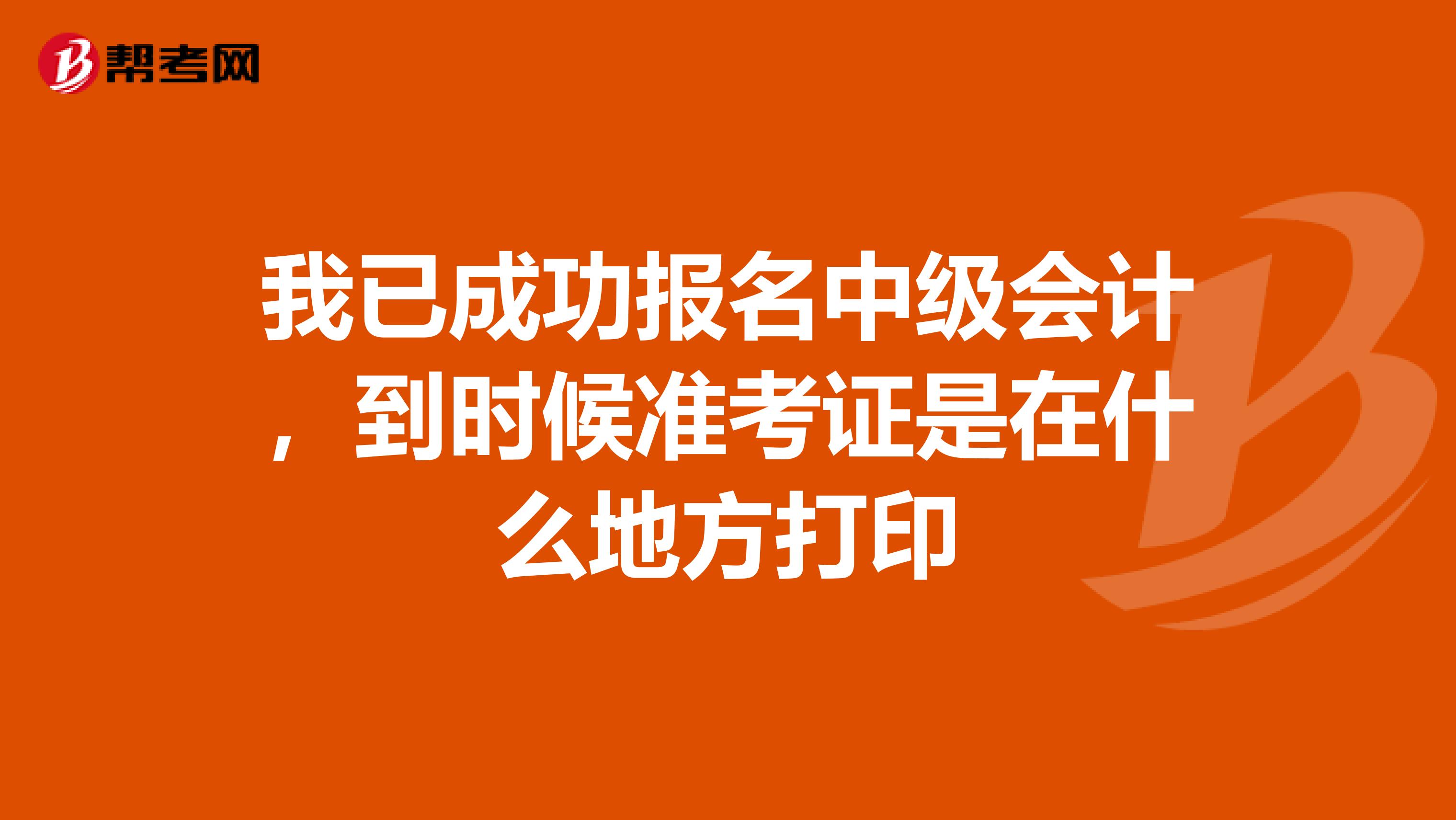 我已成功报名中级会计,到时候准考证是在什么地方打印