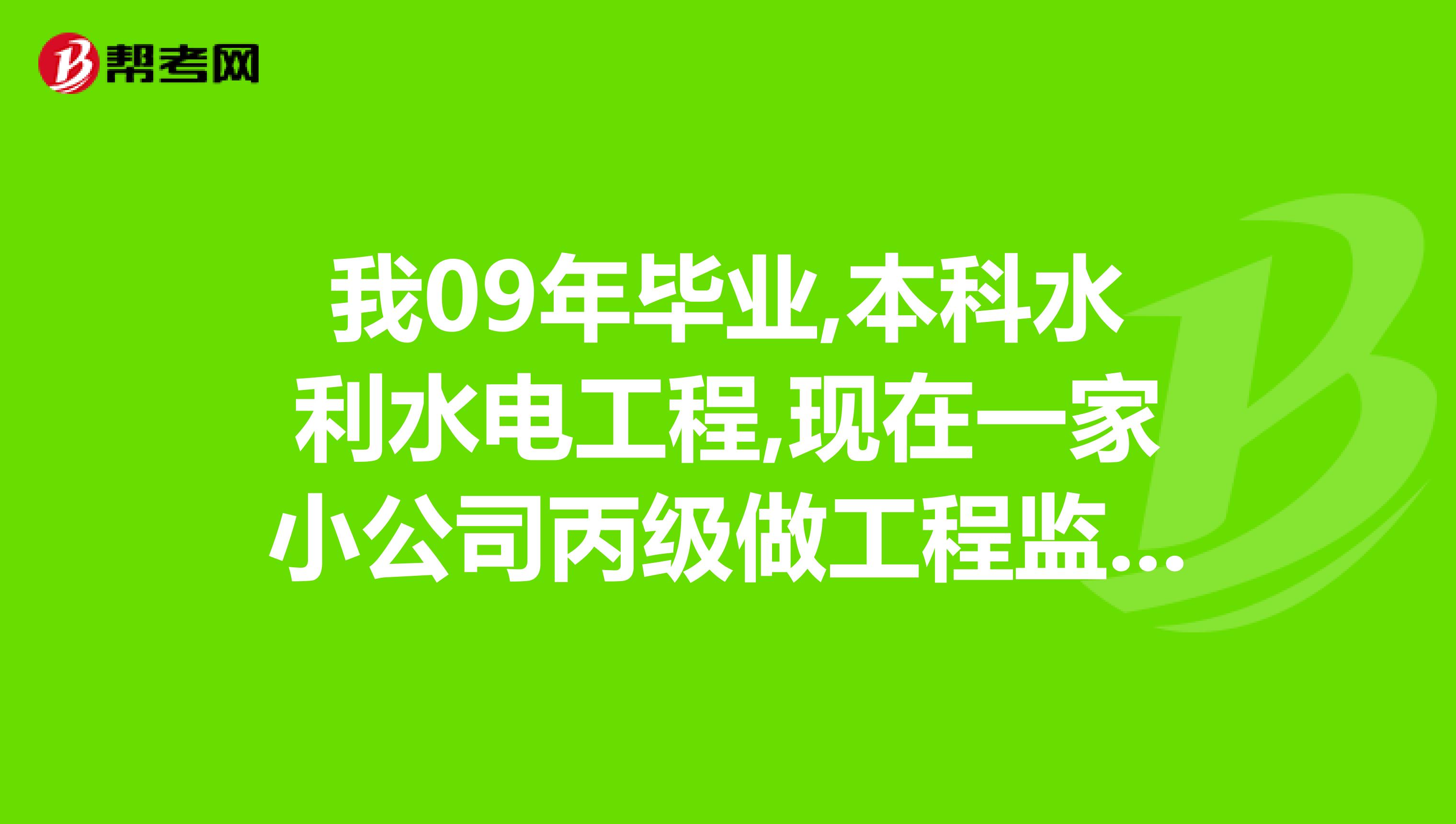 我09年毕业,本科水利水电工程,现在一家小公司丙级做工程监理,不知道继续做下去还有发展吗?