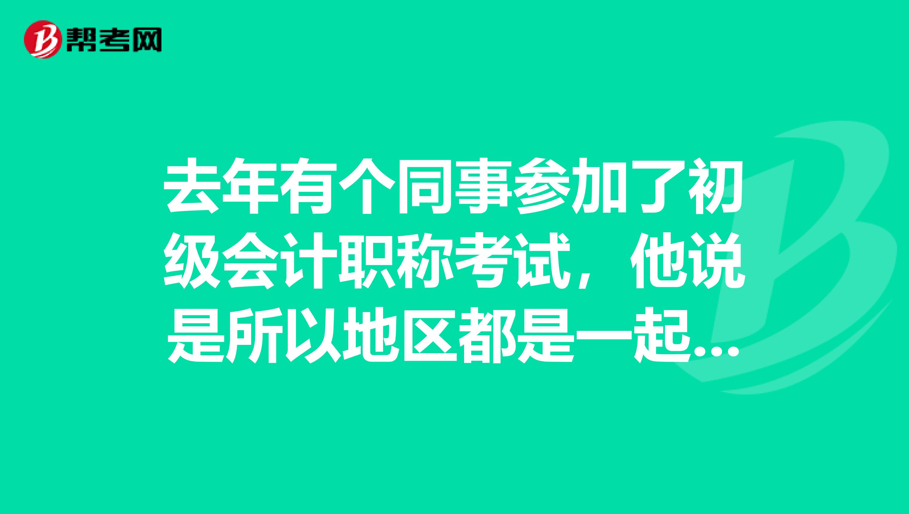 去年有个同事参加了初级会计职称考试,他说是所以地区都是一起考,是什么意思?