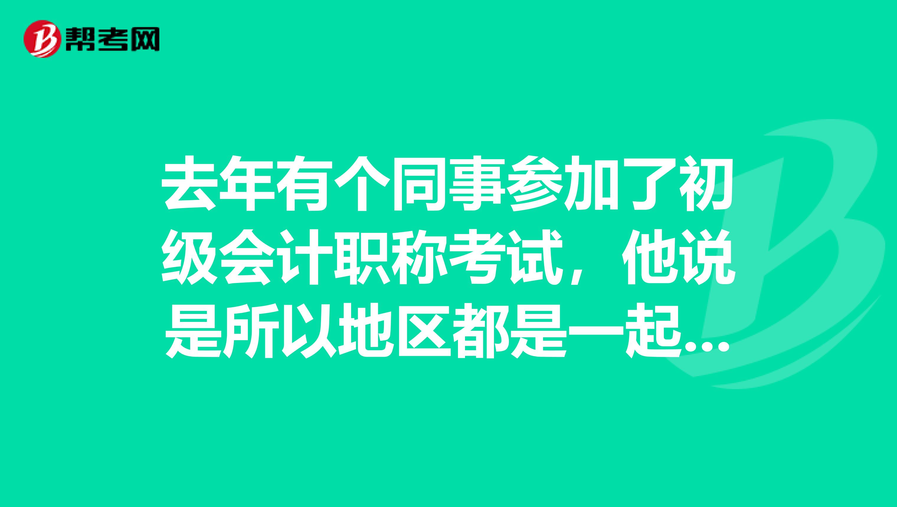 去年有个同事参加了初级会计职称考试，他说是所以地区都是一起考，是什么意思？ 