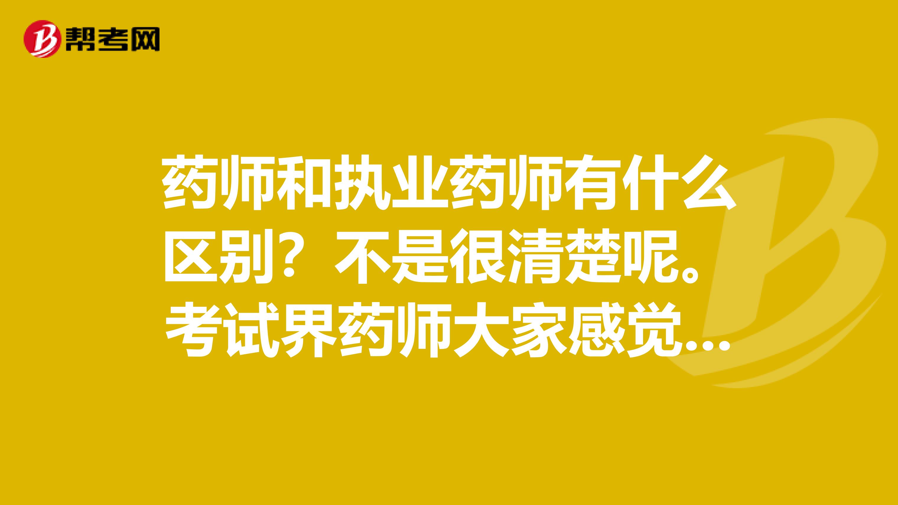 药师和执业药师有什么区别?不是很清楚呢。考试界药师大家感觉怎么样?