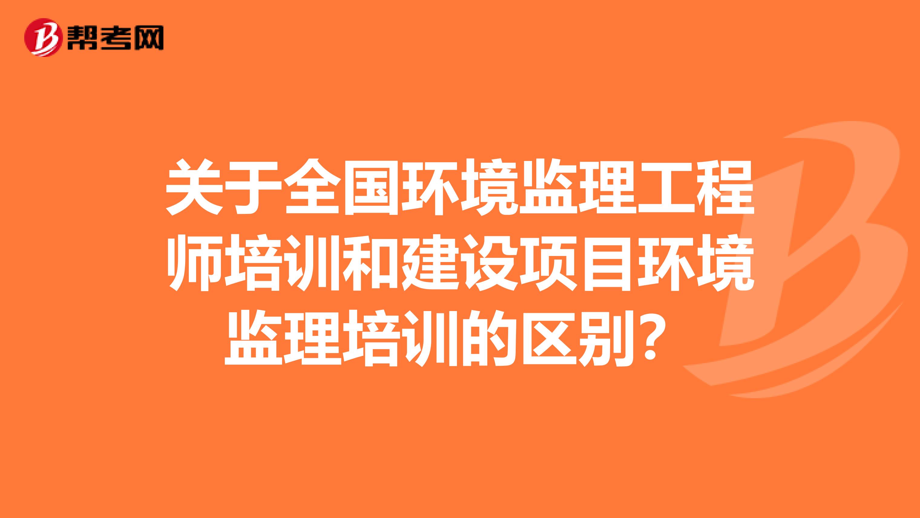 关于全国环境监理工程师培训和建设项目环境监理培训的区别？