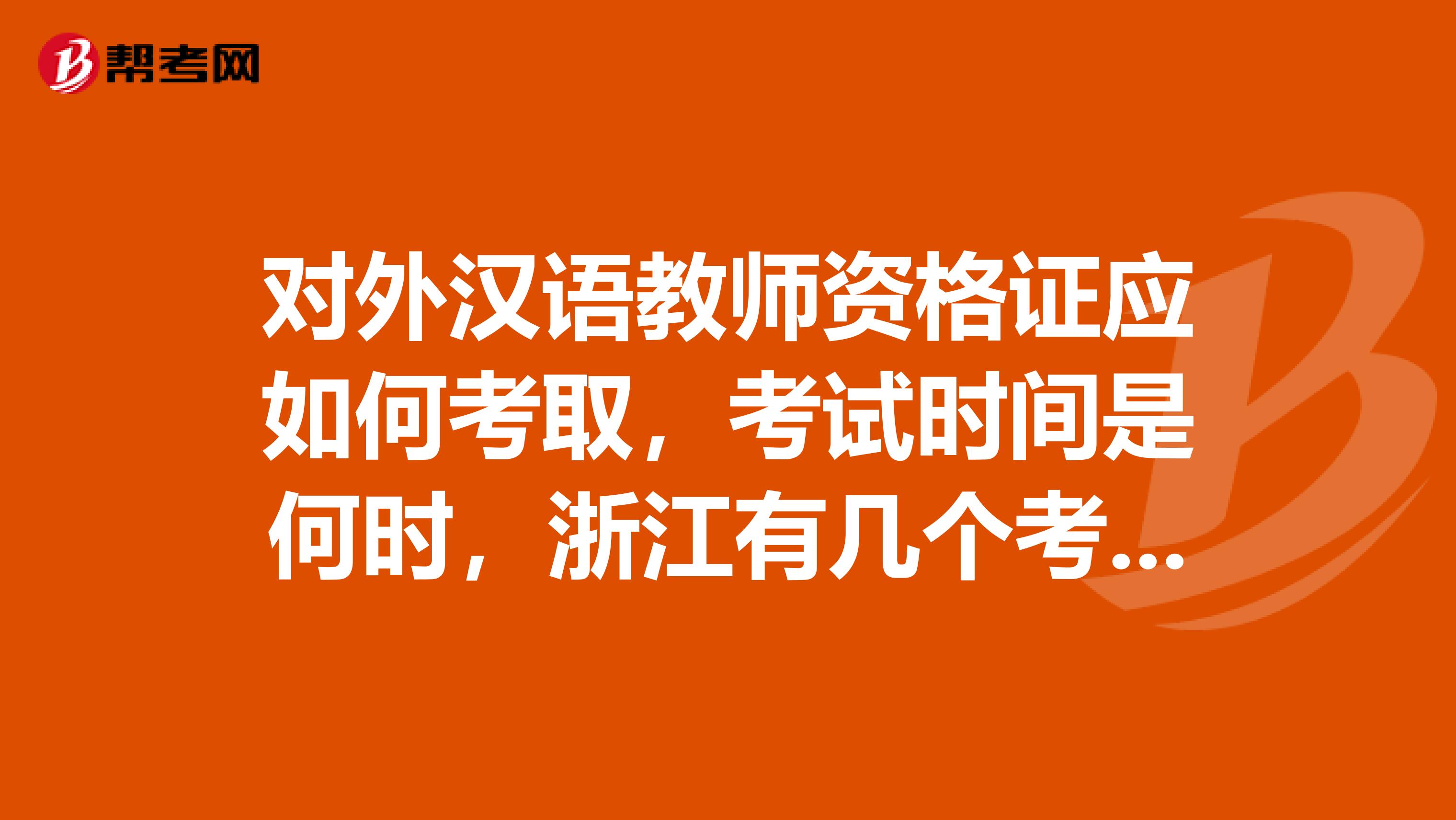 对外汉语教师资格证应如何考取,考试时间是何时,浙江有几个考点?