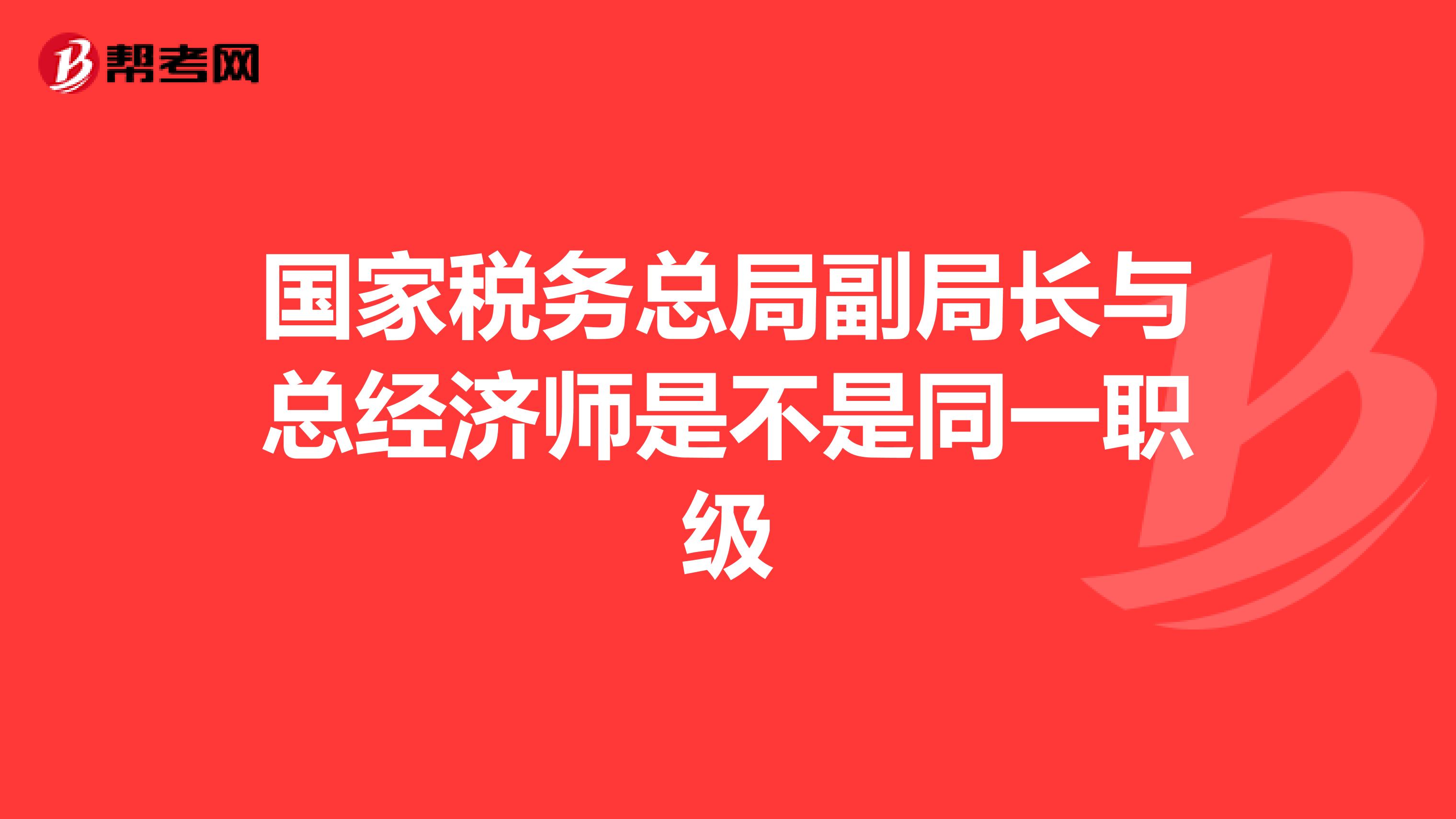 国家税务总局副局长与总经济师是不是同一职级