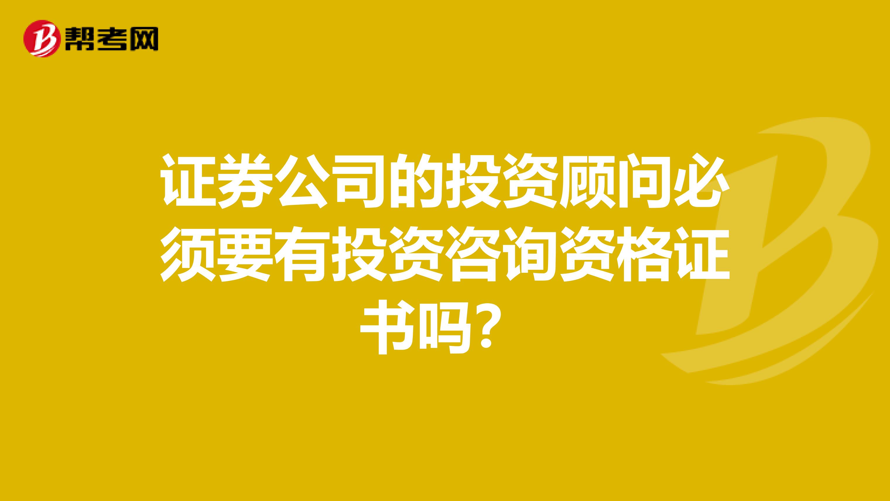 证券公司的投资顾问必须要有投资咨询资格证书吗?