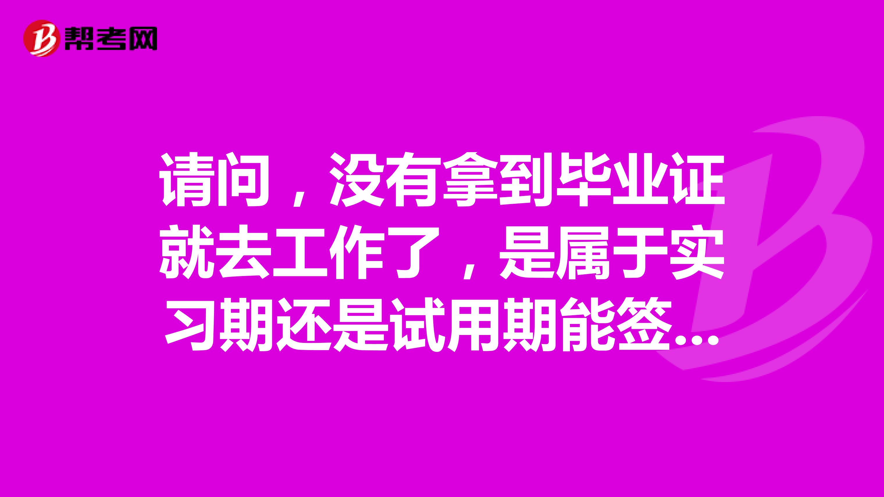 请问,没有拿到毕业证就去工作了,是属于实习期还是试用期能签劳动合同吗
