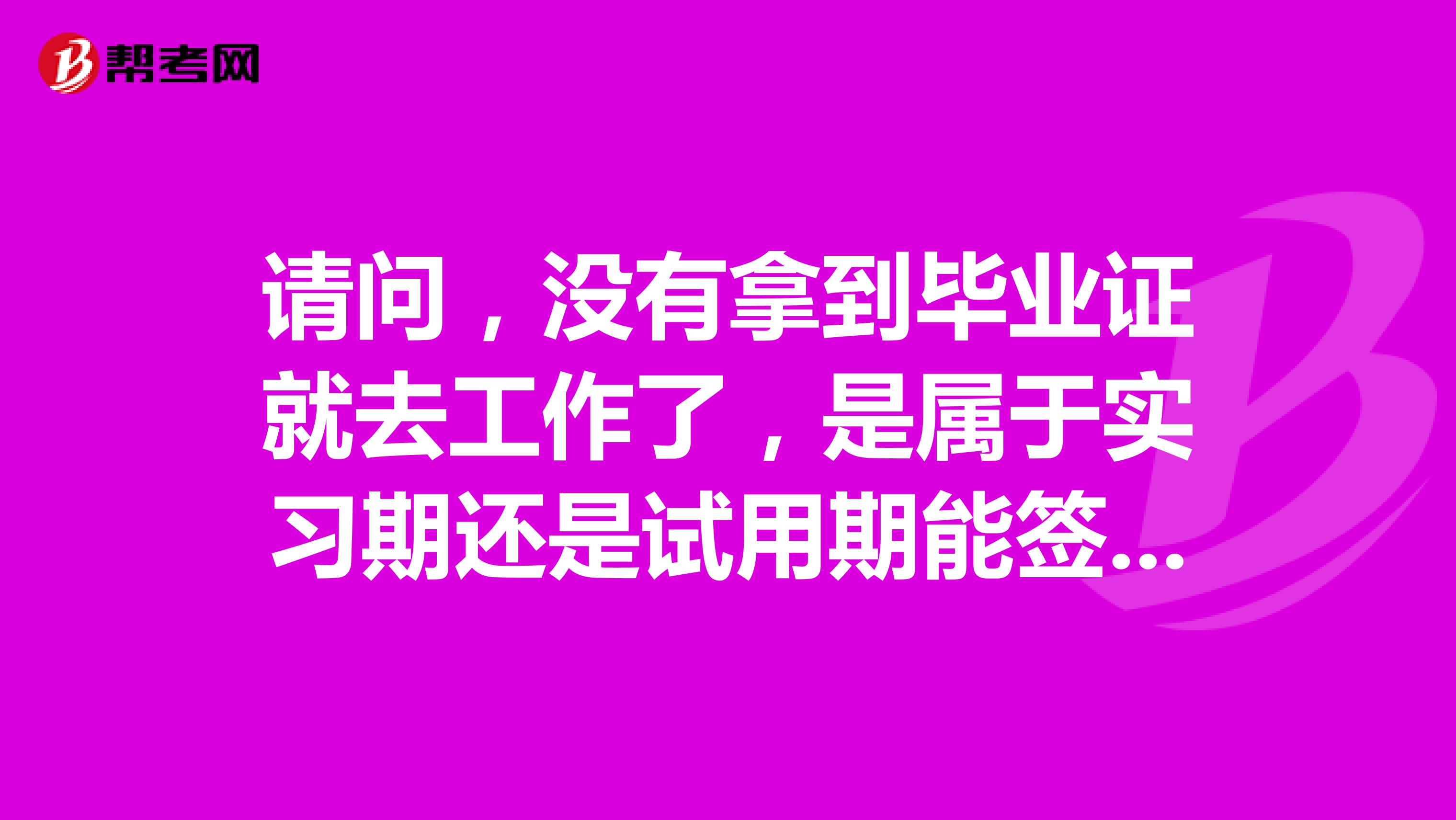 请问，没有拿到毕业证就去工作了，是属于实习期还是试用期能签劳动合同吗