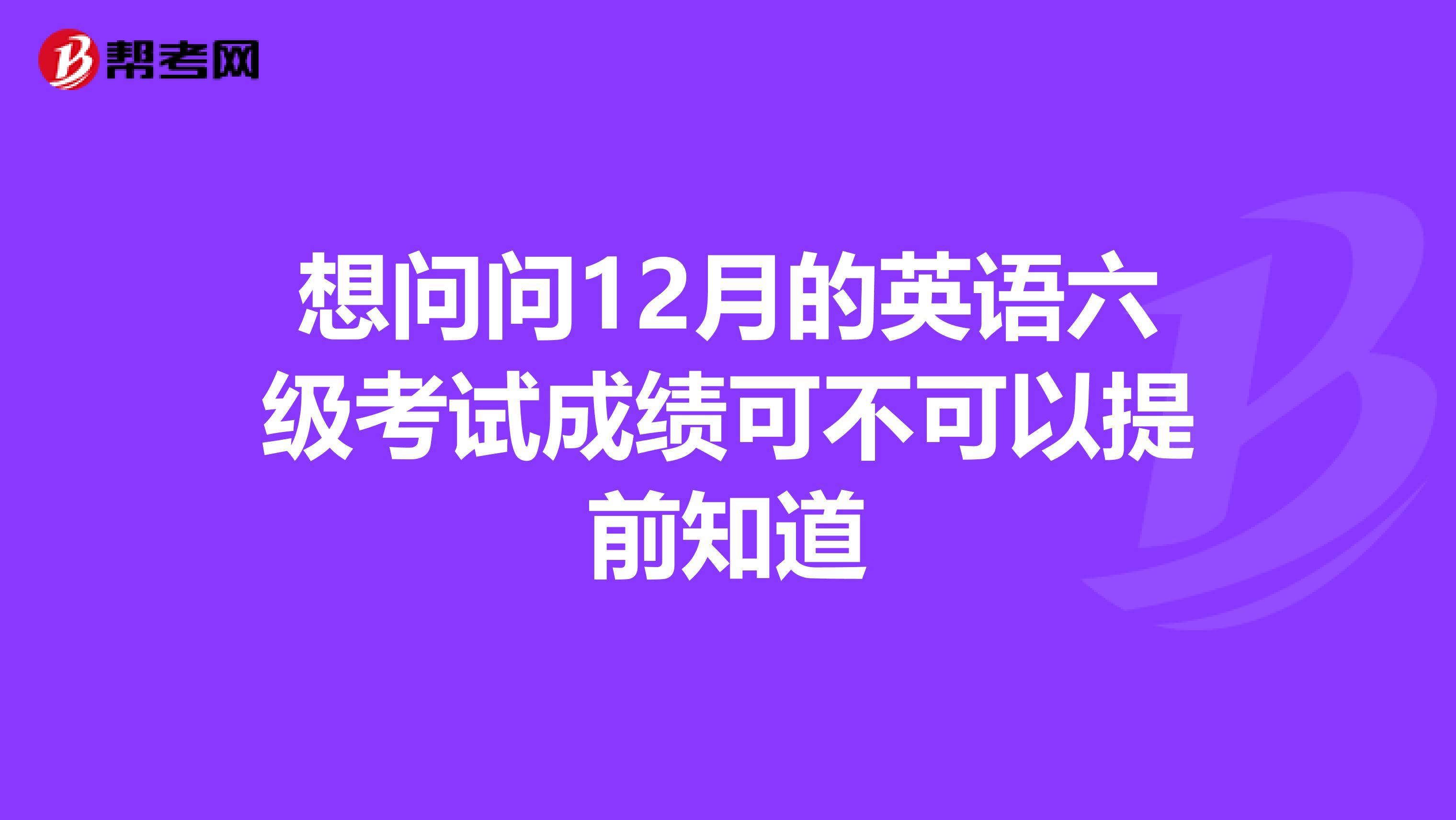 想问问12月的英语六级考试成绩可不可以提前知道