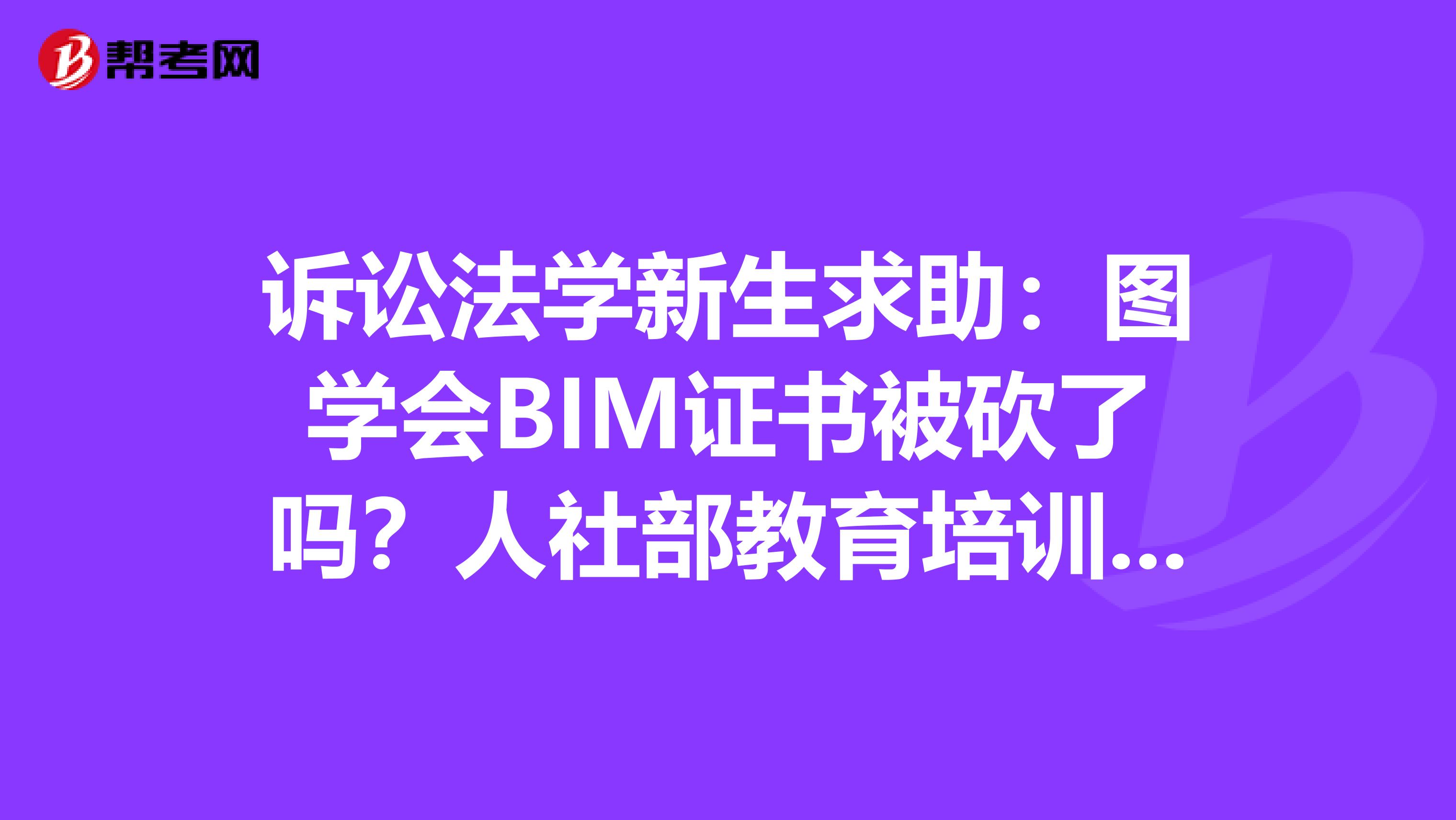 诉讼法学新生求助:图学会BIM证书被砍了吗?人社部教育培训中心的证书还有吗?