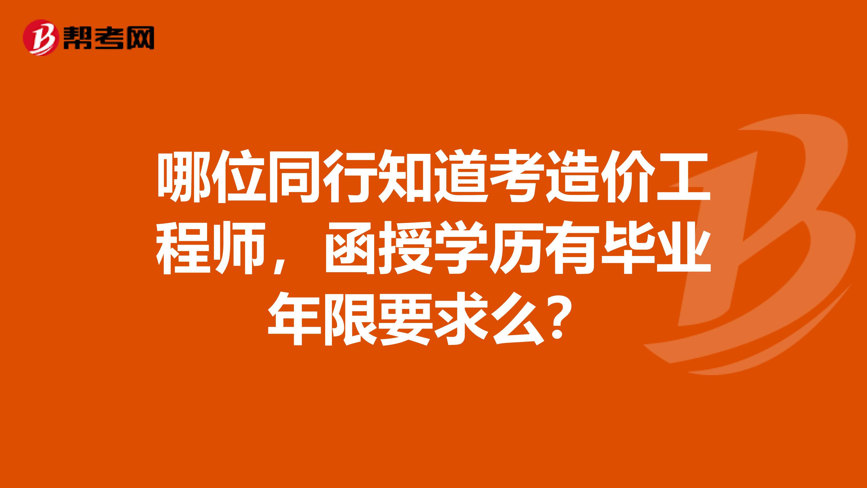 哪位同行知道考造价工程师，函授学历有毕业年限要求么？