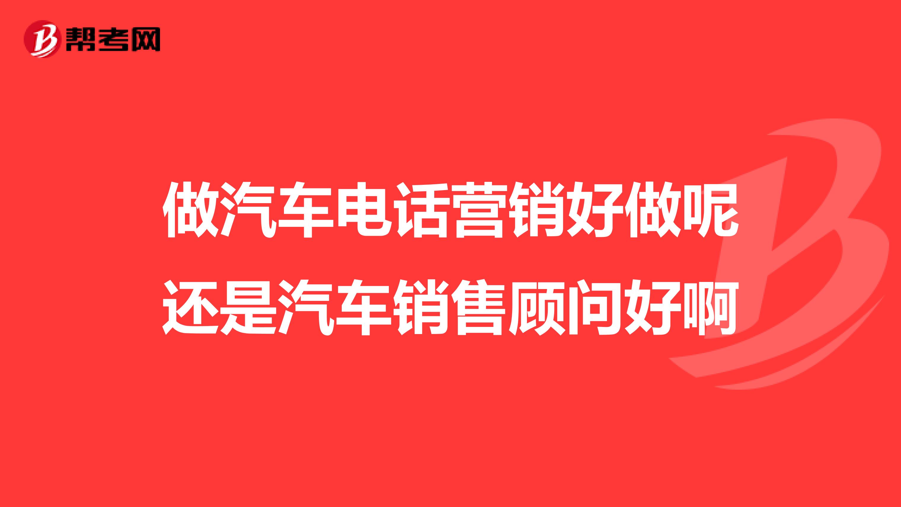 做汽车电话营销好做呢还是汽车销售顾问好啊
