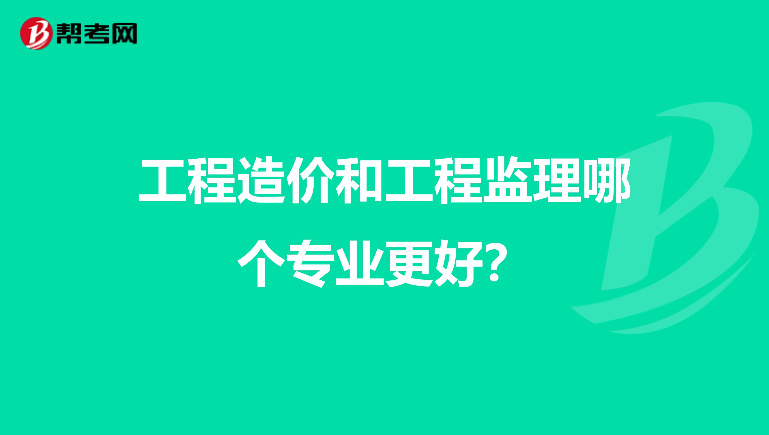 工程造价和工程监理哪个专业更好？