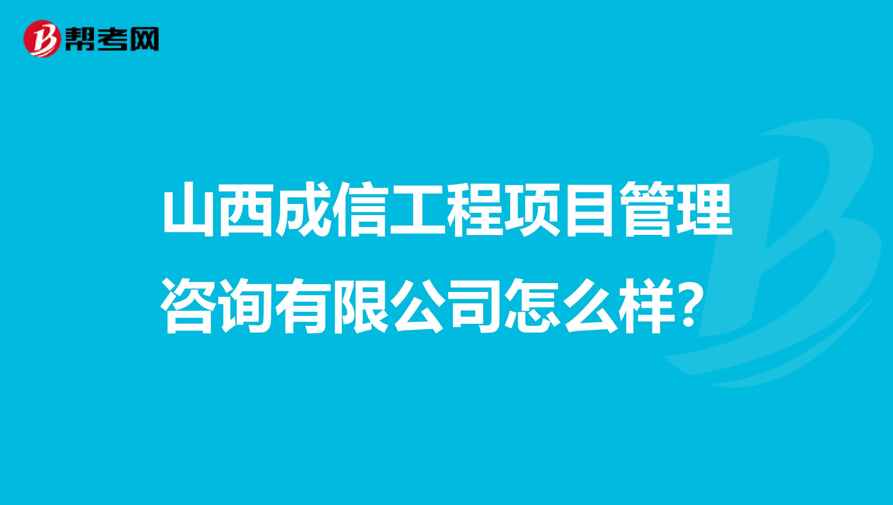山西成信工程项目管理咨询有限公司怎么样?