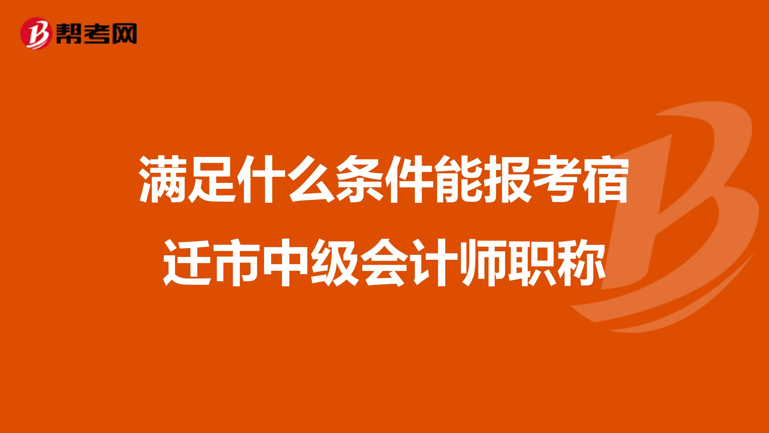 满足什么条件能报考宿迁市中级会计师职称
