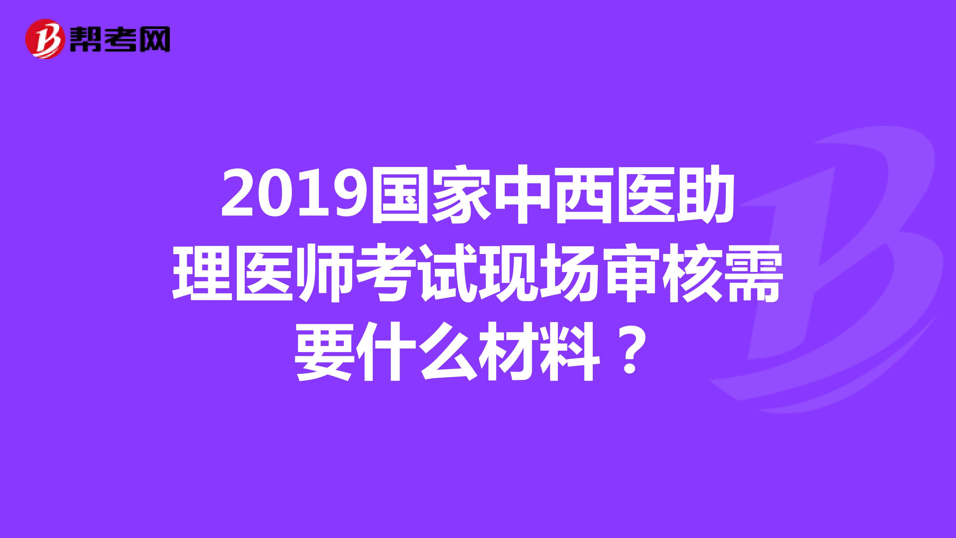 2019國家中西醫助理醫師考試現場審核需要什么材料？