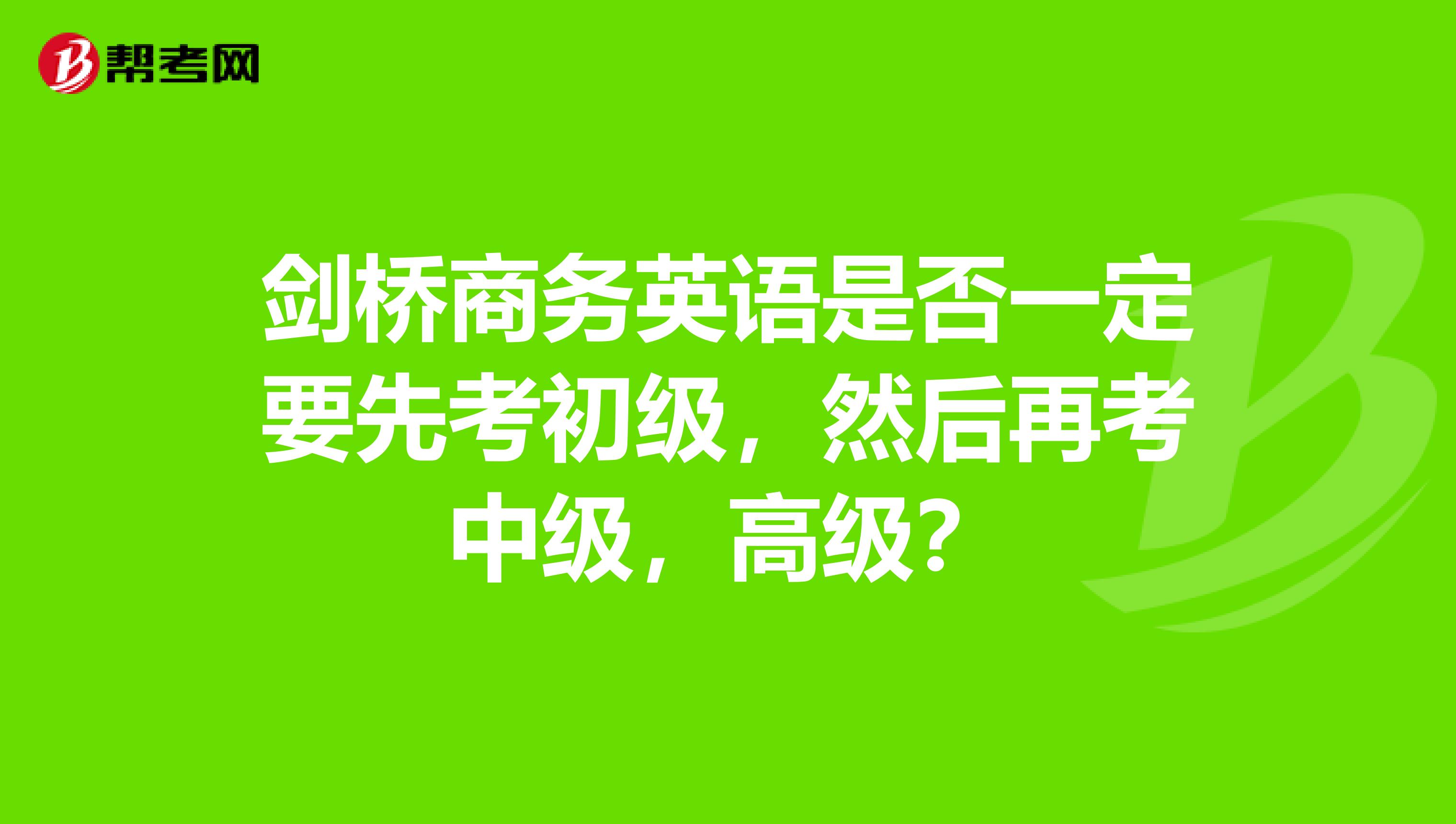 剑桥商务英语是否一定要先考初级,然后再考中级,高级?