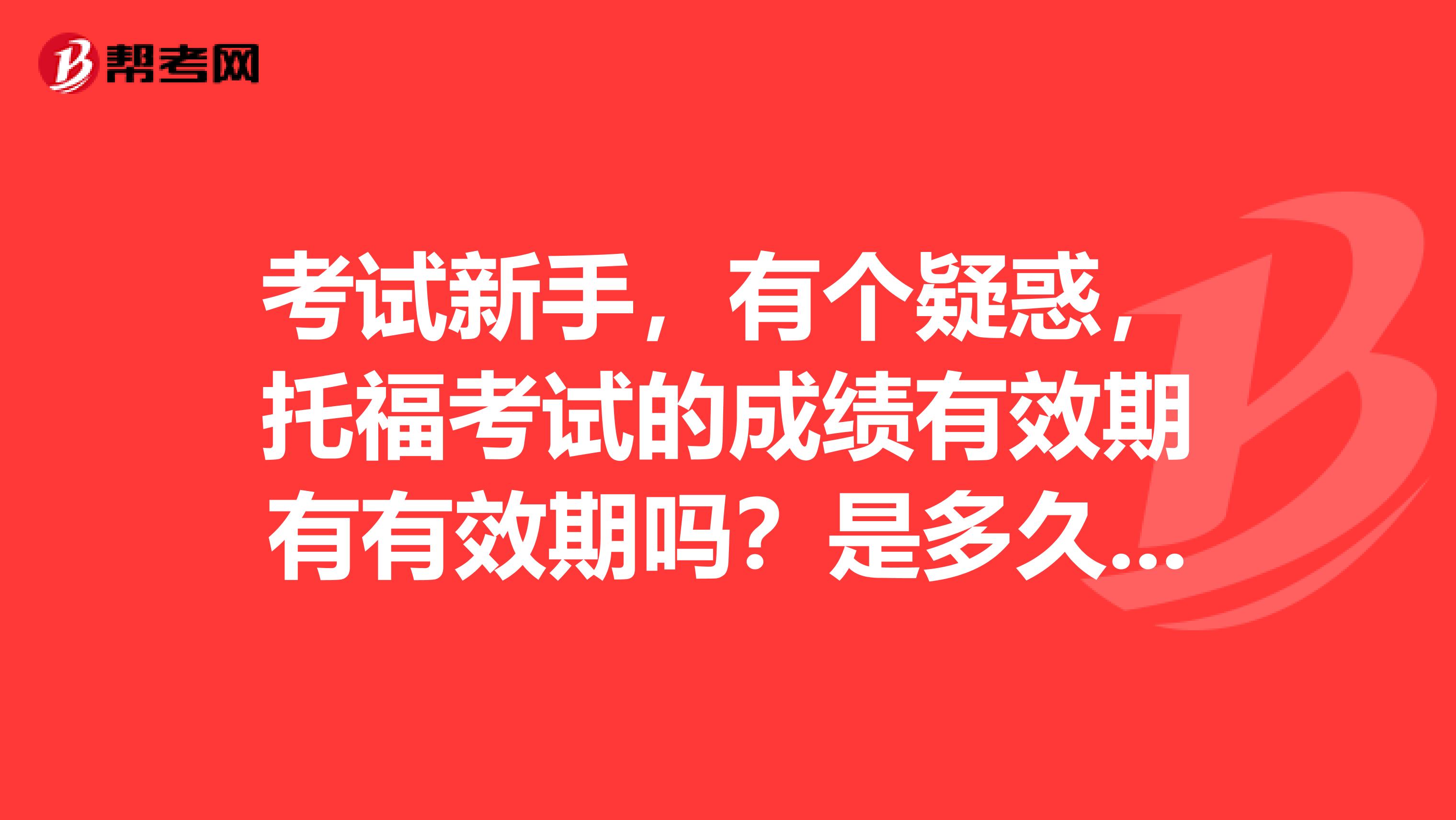 考试新手，有个疑惑，托福考试的成绩有效期有有效期吗？是多久呀？