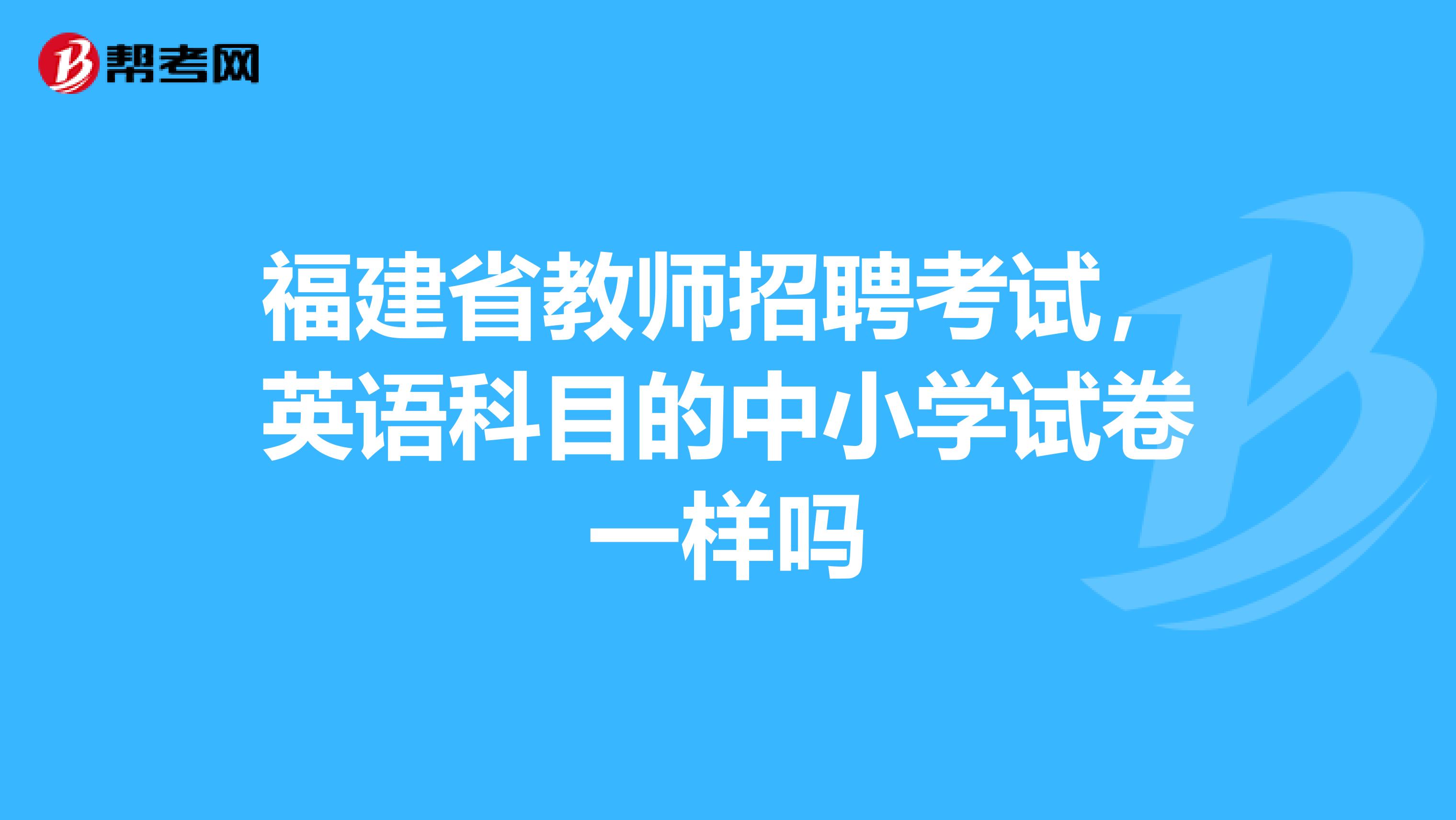 福建省教师招聘考试，英语科目的中小学试卷一样吗