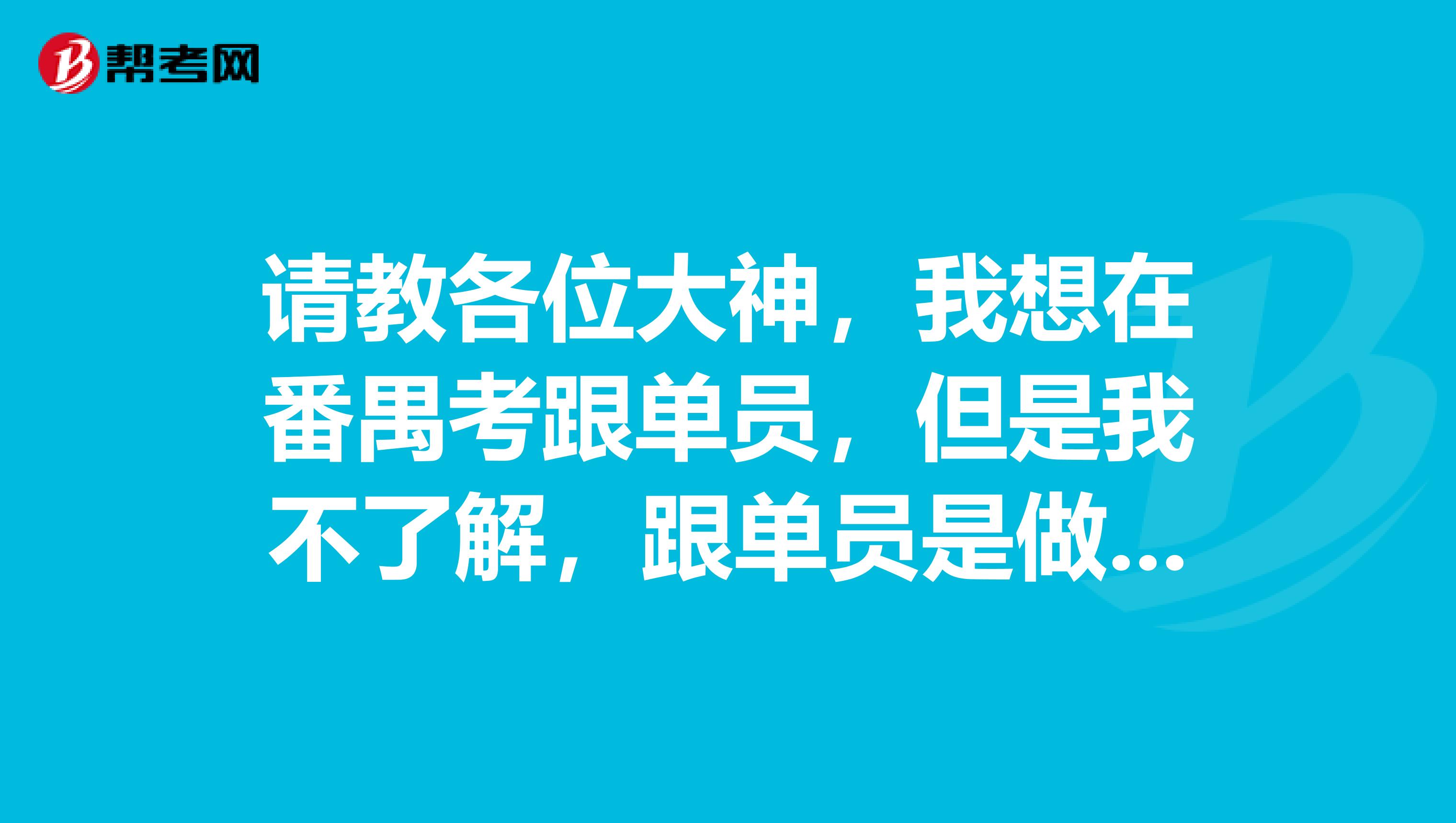 请教各位大神,我想在番禺考跟单员,但是我不了解,跟单员是做什么的?