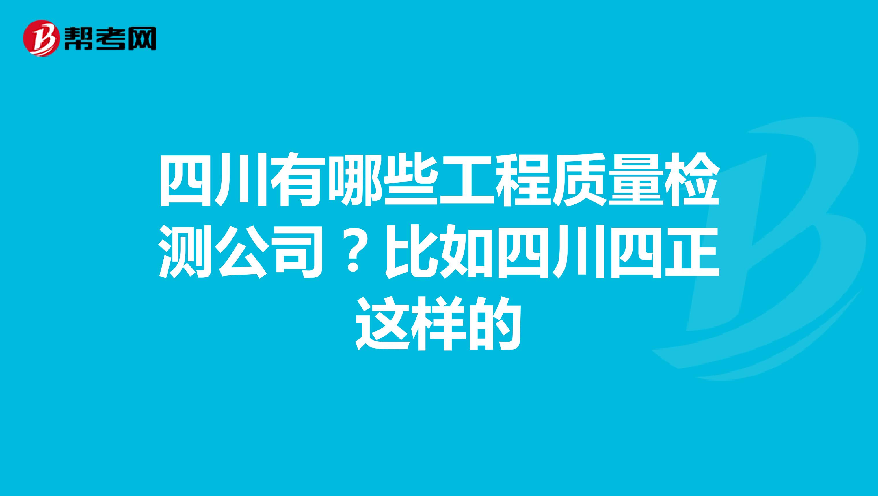 四川有哪些工程质量检测公司？比如四川四正这样的