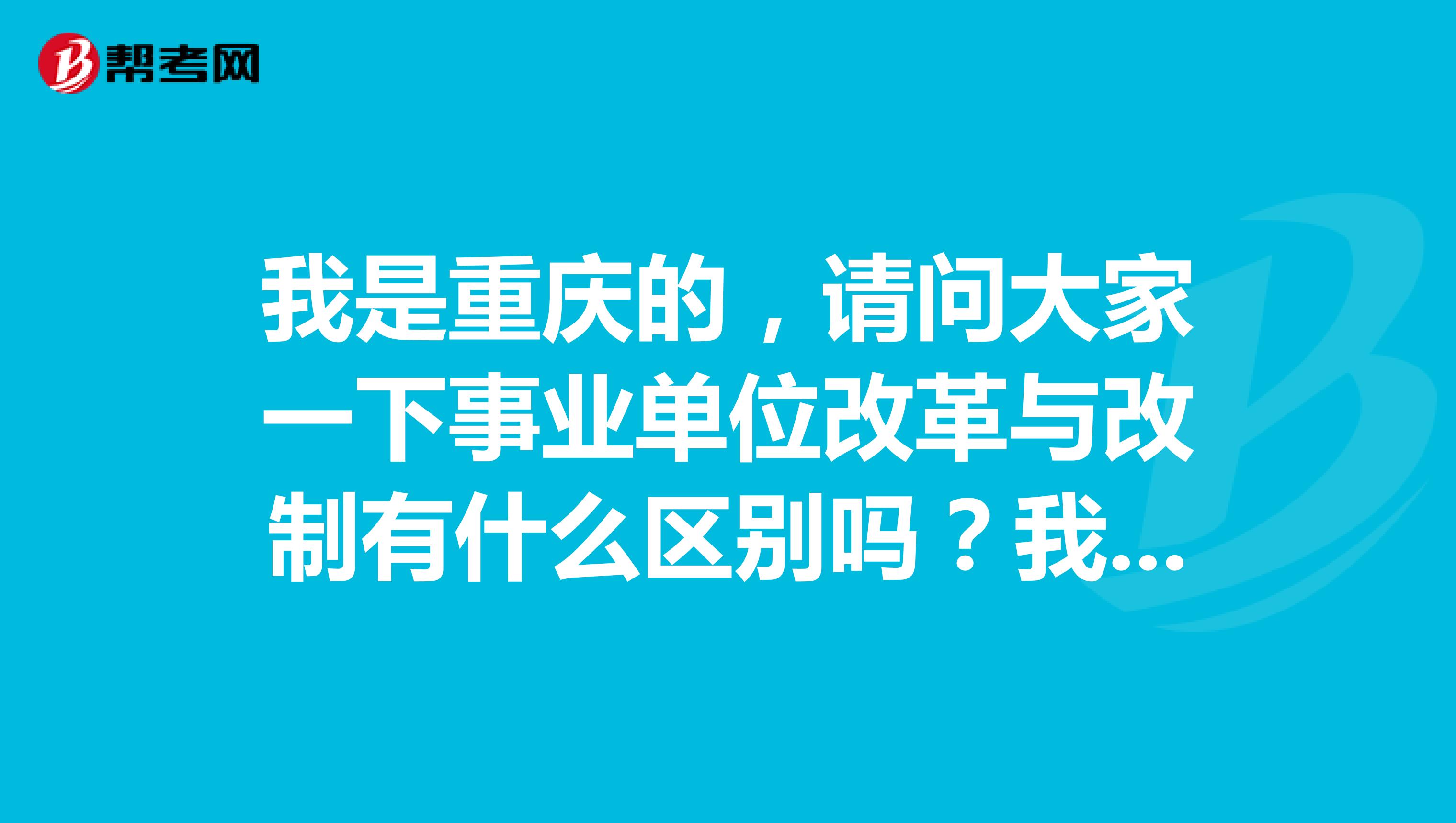 我是重庆的，请问大家一下事业单位改革与改制有什么区别吗？我目前备考到这一阶段了！