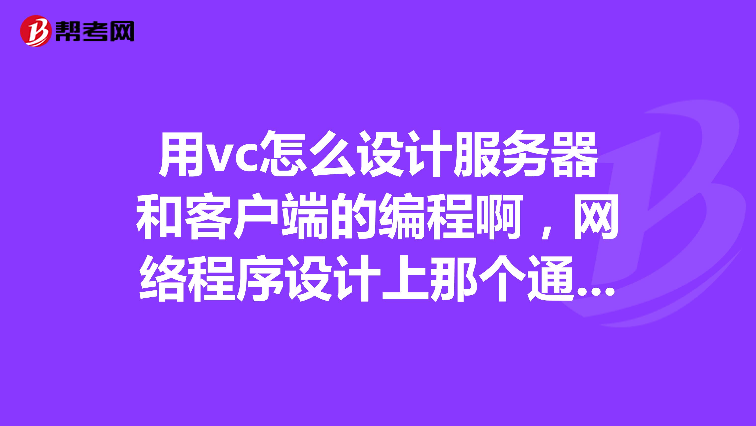 用vc怎么设计服务器和客户端的编程啊,网络程序设计上那个通信实例,急用,考试呢谢了啊