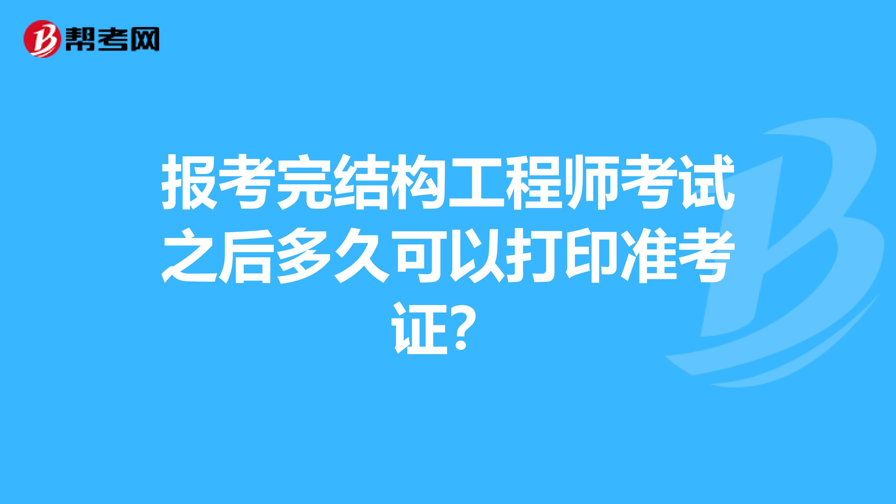 报考完结构工程师考试之后多久可以打印准考证?