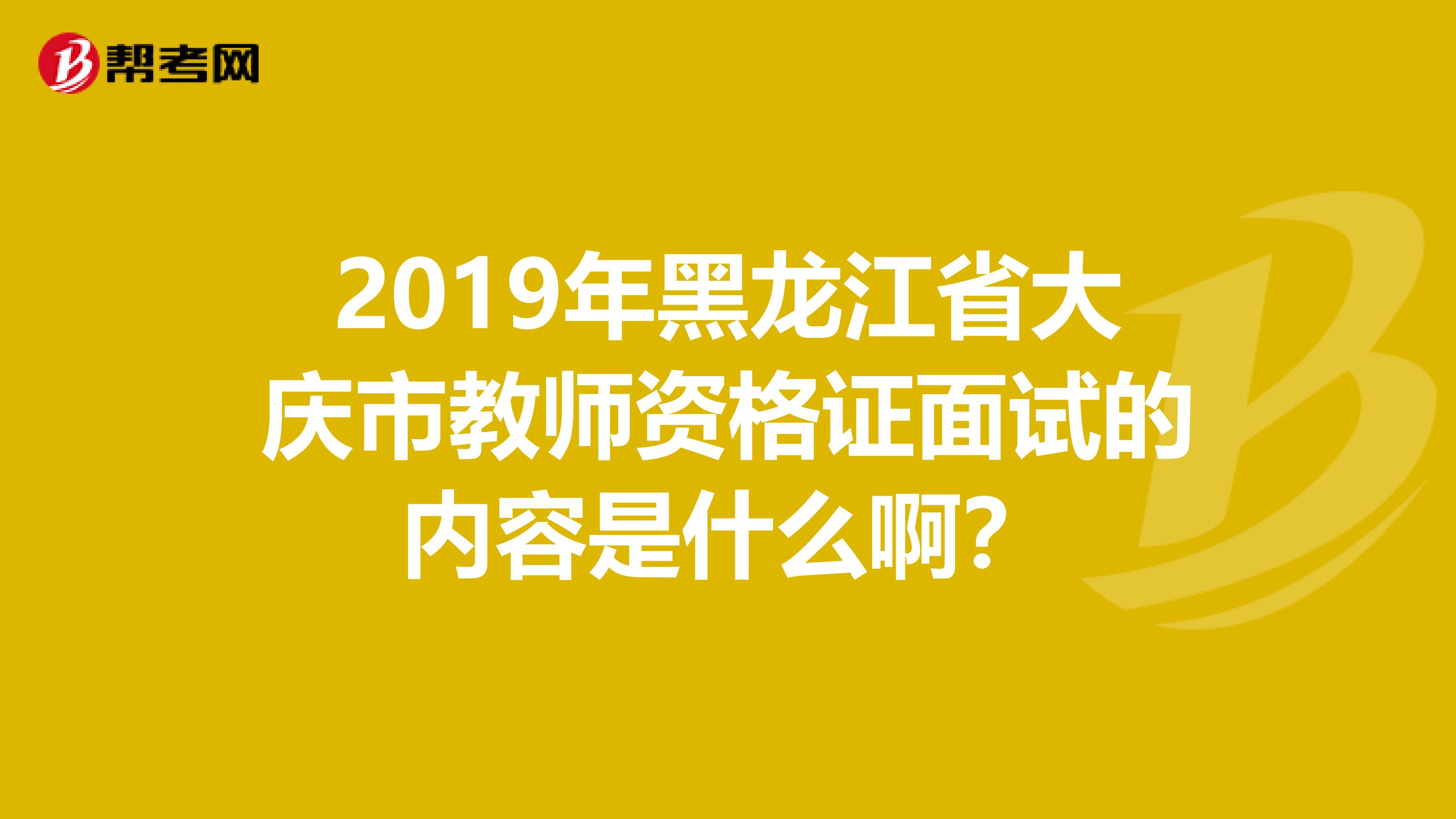 2019年黑龙江省大庆市教师资格证面试的内容是什么啊？