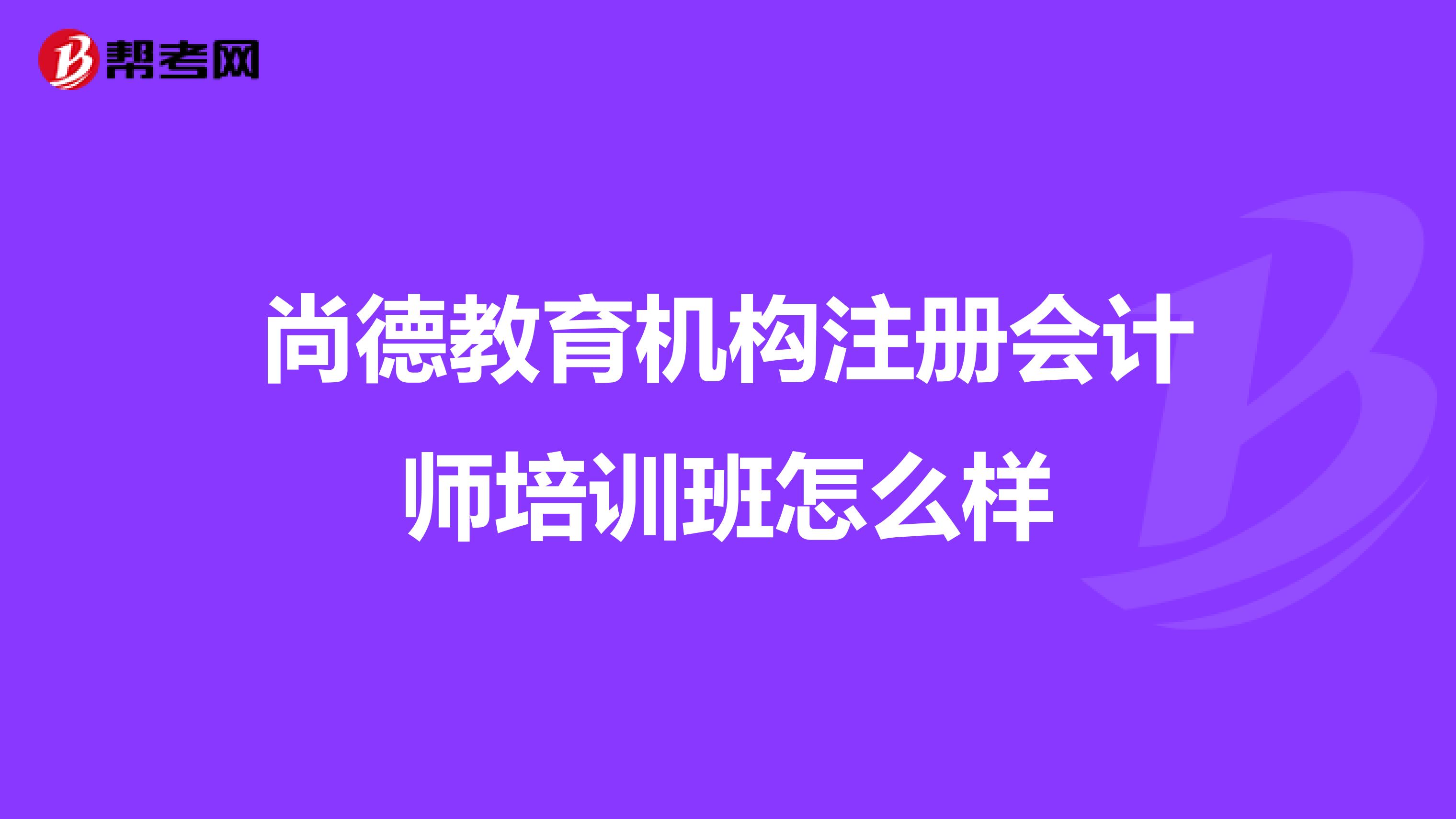 尚德教育机构注册会计师培训班怎么样