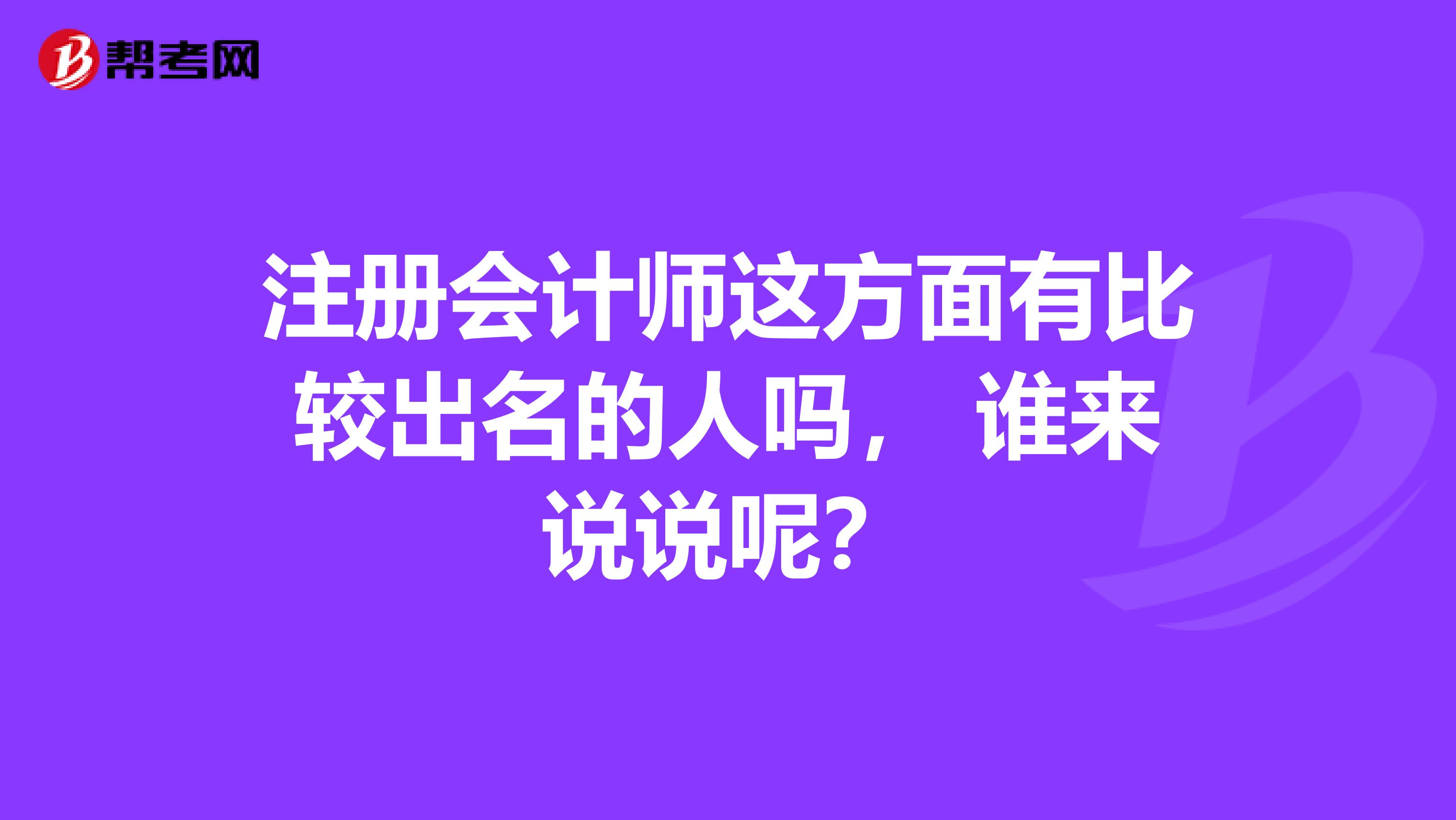 注冊(cè)會(huì)計(jì)師這方面有比較出名的人嗎, 誰(shuí)來(lái)說(shuō)說(shuō)呢?