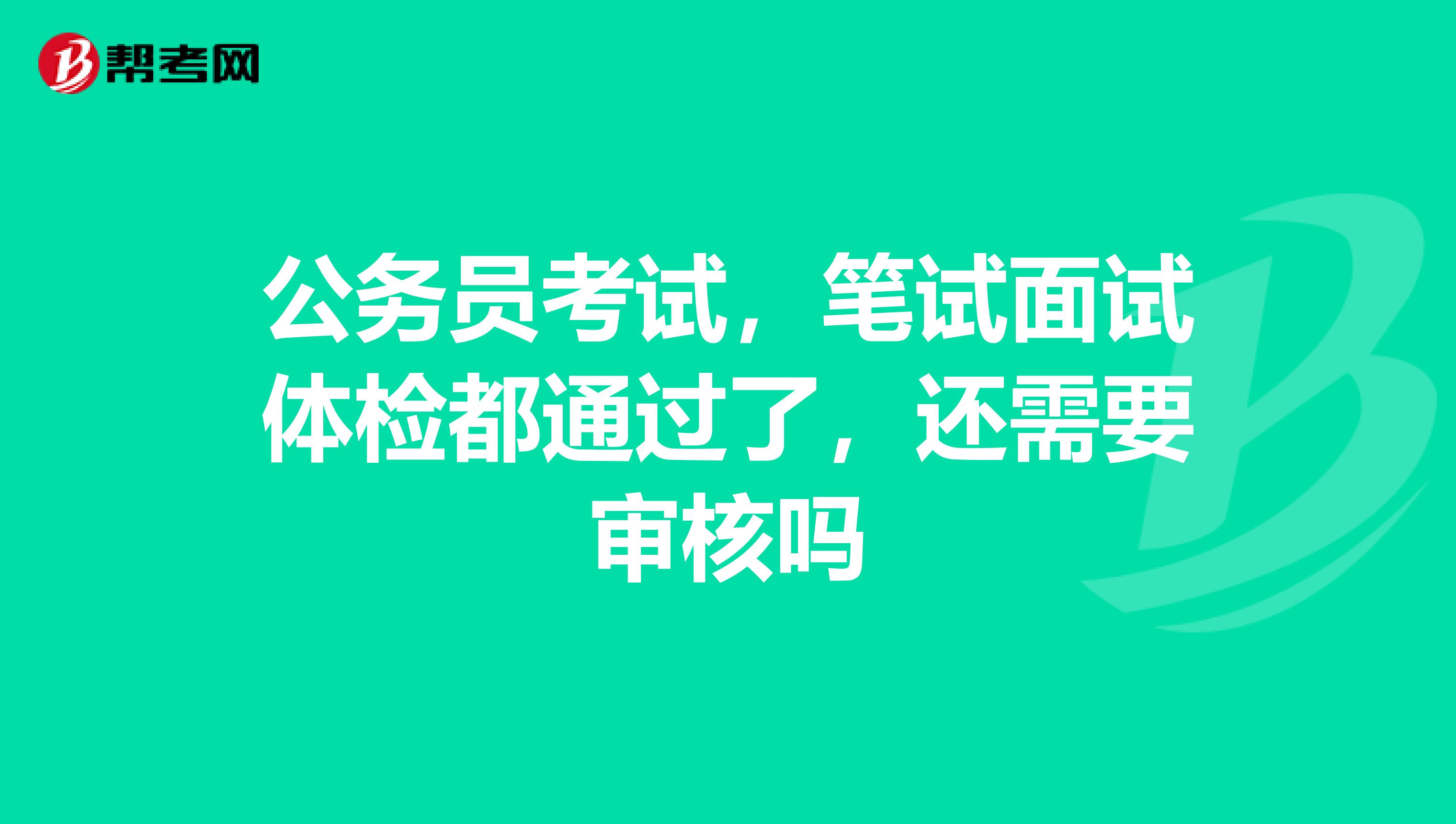 公务员考试,笔试面试体检都通过了,还需要审核吗