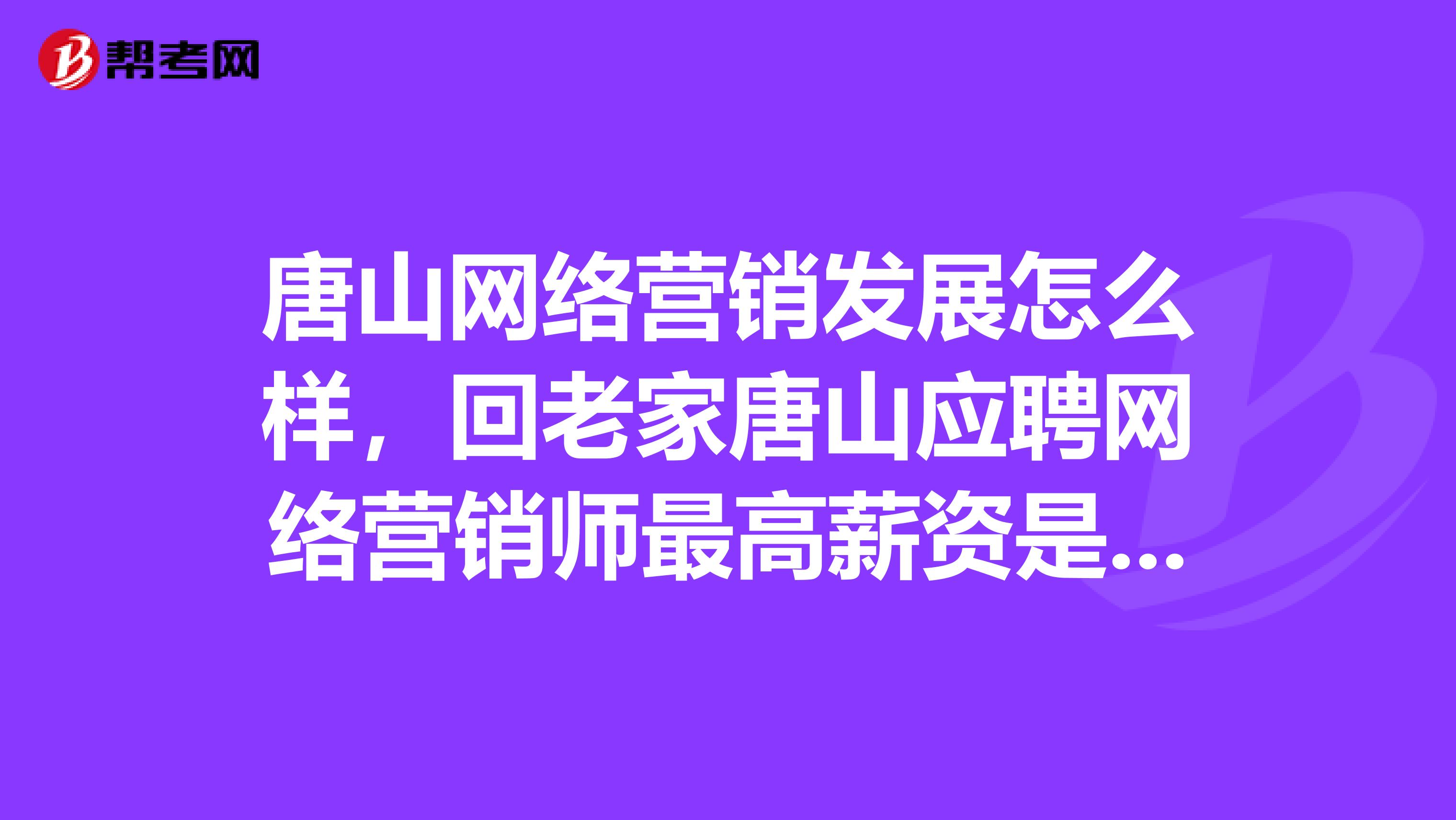 唐山网络营销发展怎么样，回老家唐山应聘网络营销师最高薪资是多少