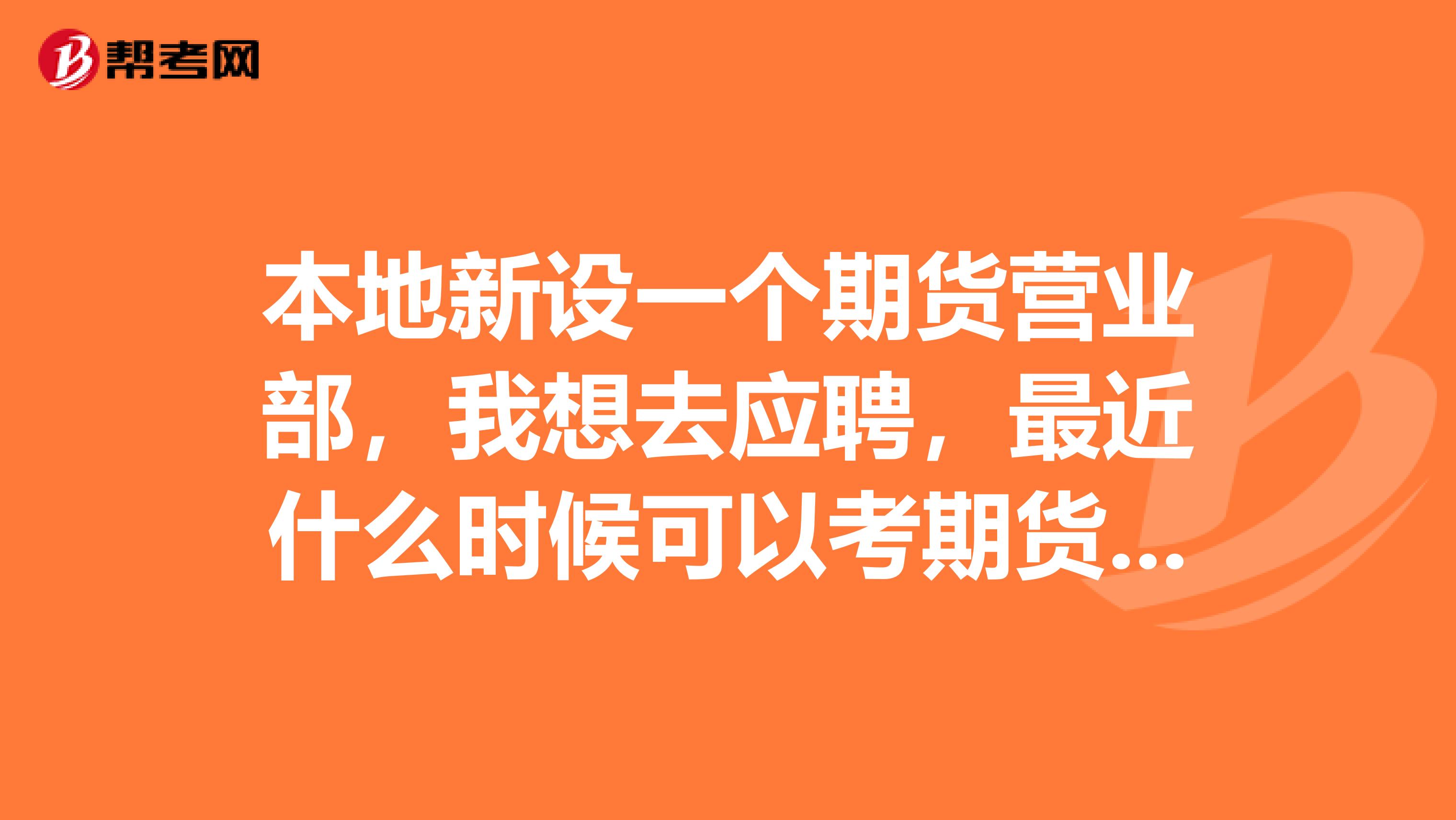 本地新设一个期货营业部,我想去应聘,最近什么时候可以考期货从业资格?