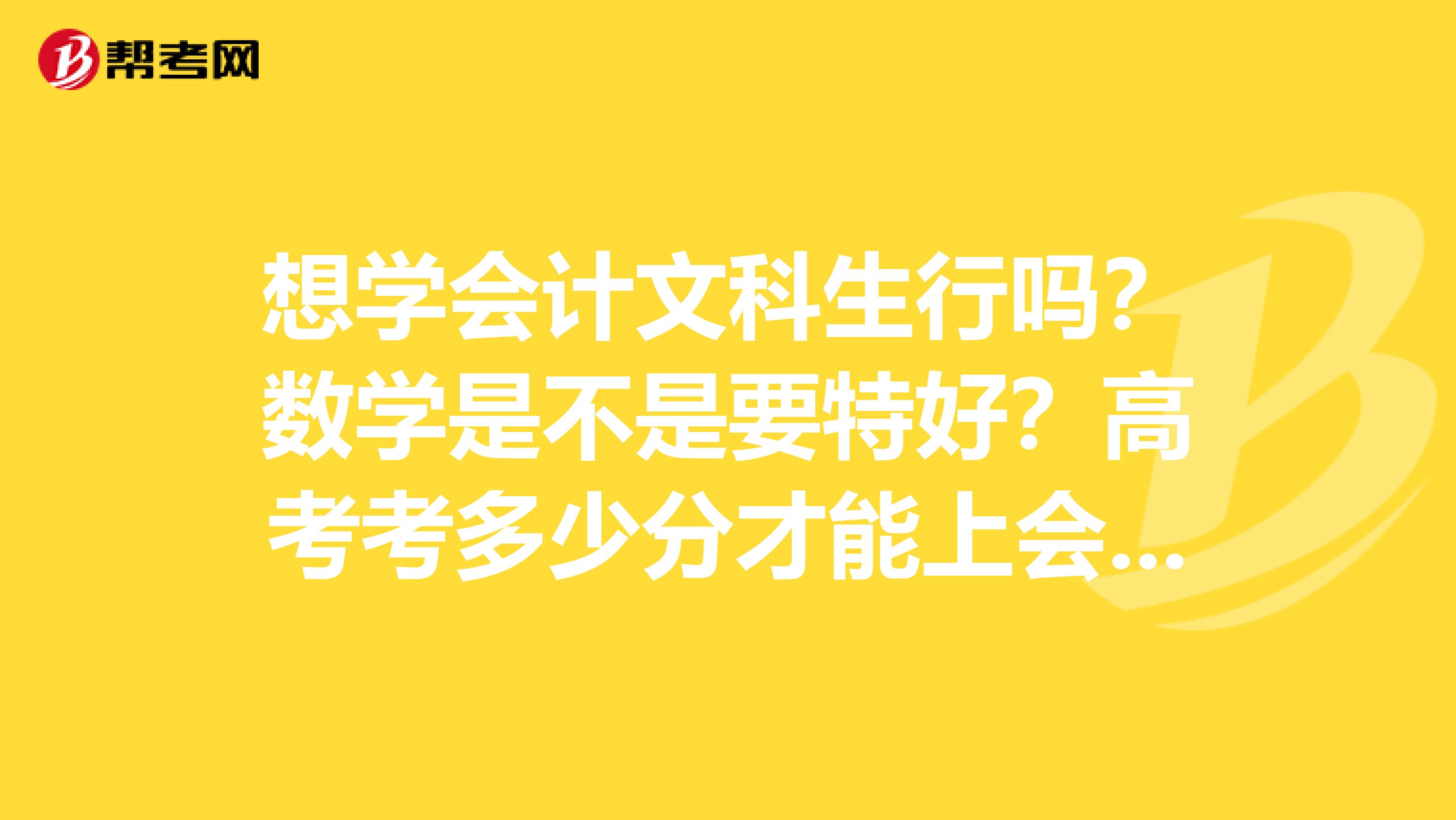 想学会计文科生行吗?数学是不是要特好?高考考多少分才能上会计专业好的大学呢?