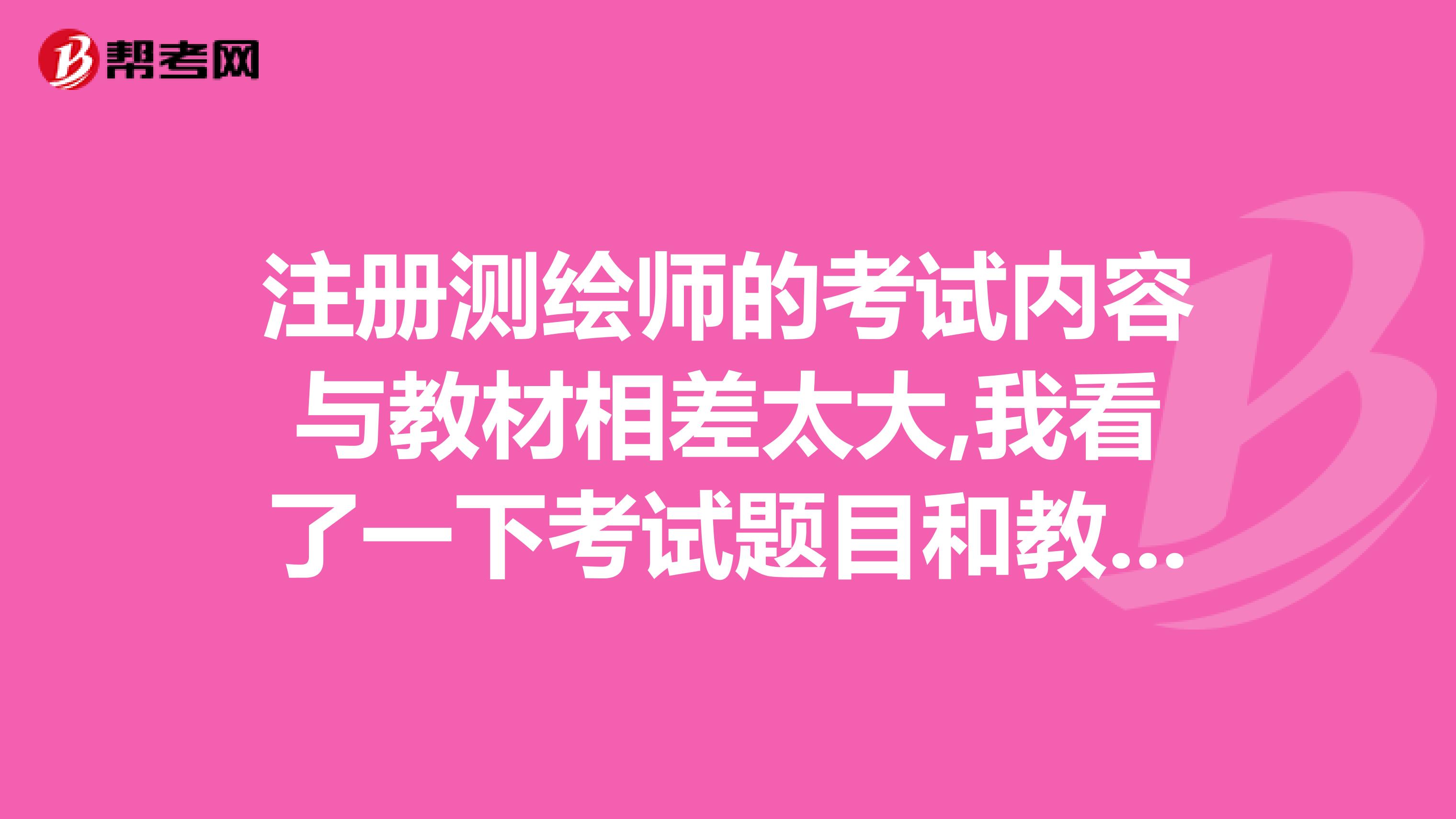 注冊測繪師的考試內容與教材相差太大,我看了一下考試題目和教材對比了一下,發覺題目在教材中根本就沒提到