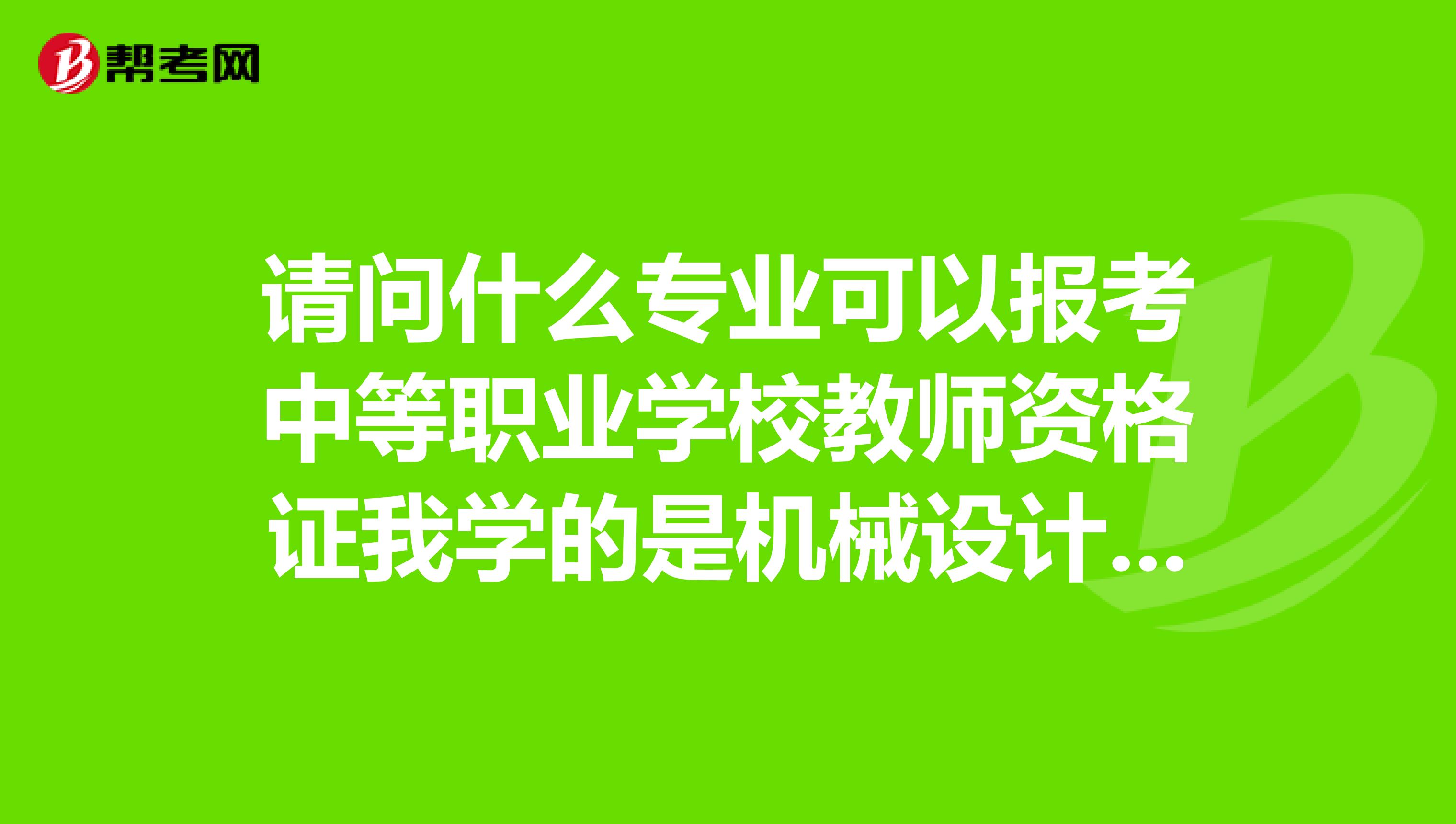 请问什么专业可以报考中等职业学校教师资格证我学的是机械设计及其自动化,可以吗?
