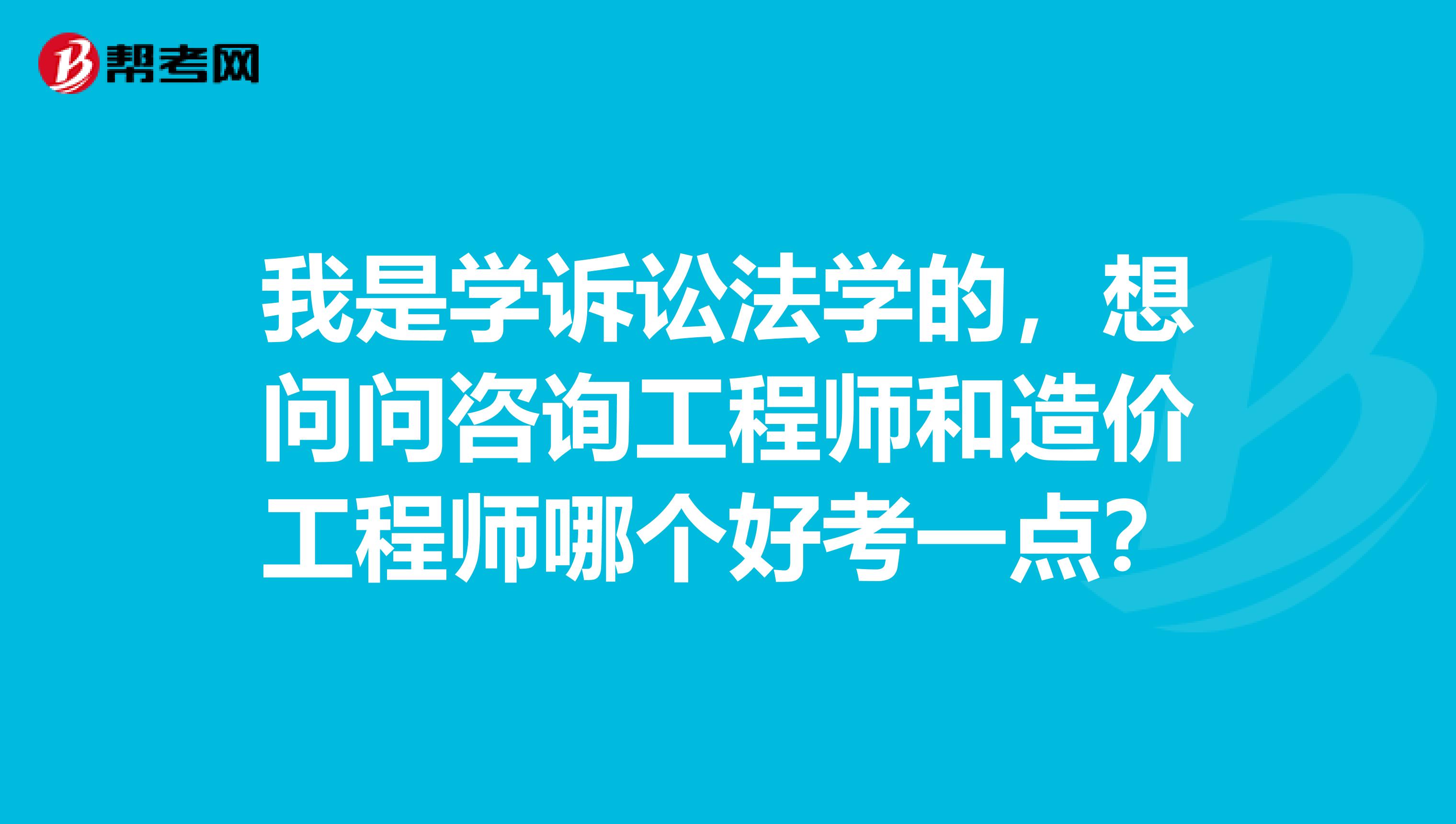 我是学诉讼法学的,想问问咨询工程师和造价工程师哪个好考一点?